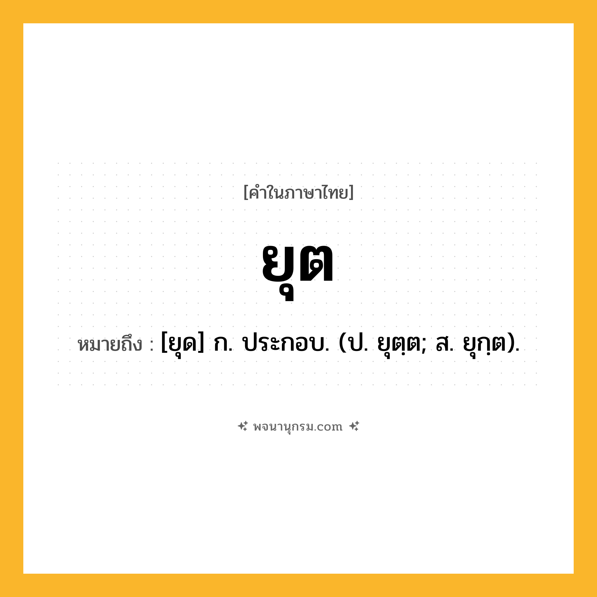 ยุต ความหมาย หมายถึงอะไร?, คำในภาษาไทย ยุต หมายถึง [ยุด] ก. ประกอบ. (ป. ยุตฺต; ส. ยุกฺต).