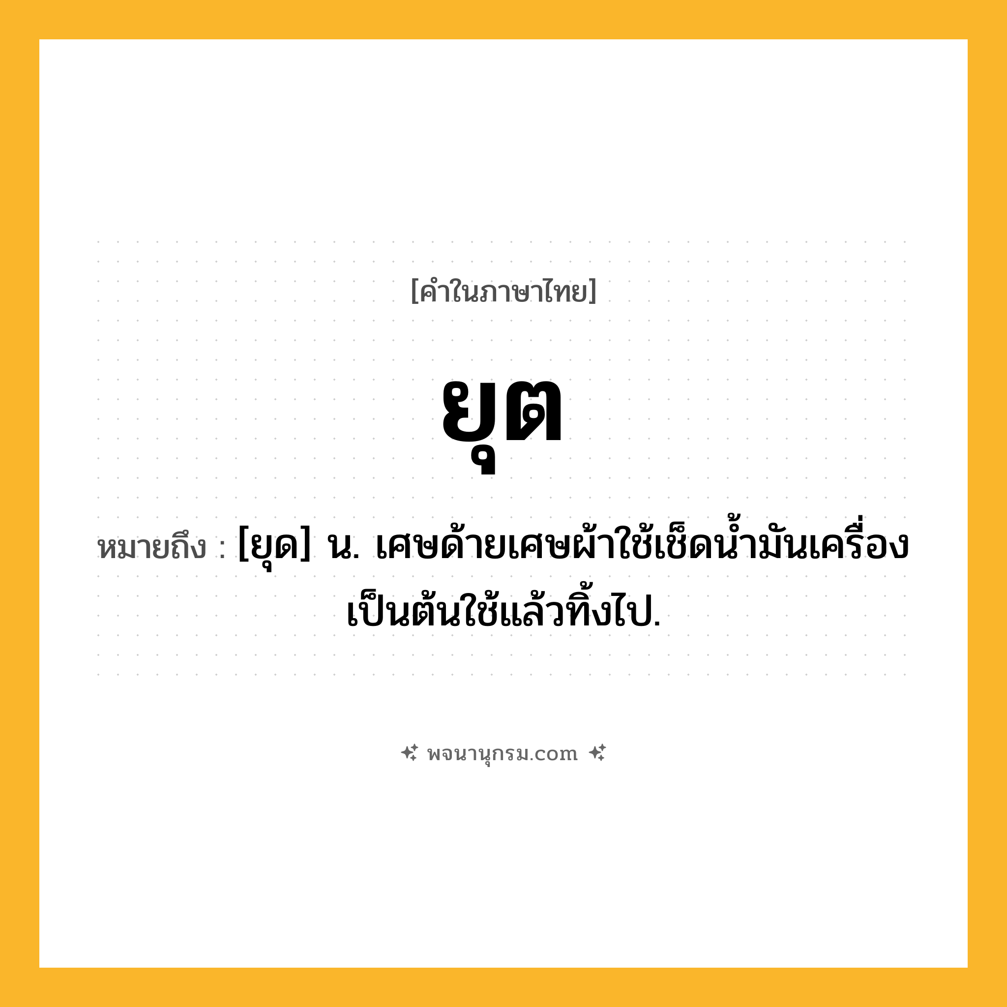 ยุต ความหมาย หมายถึงอะไร?, คำในภาษาไทย ยุต หมายถึง [ยุด] น. เศษด้ายเศษผ้าใช้เช็ดน้ำมันเครื่องเป็นต้นใช้แล้วทิ้งไป.