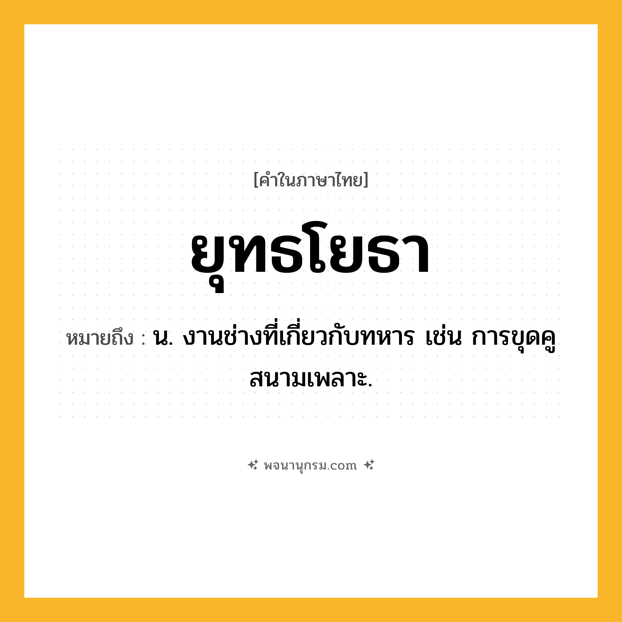 ยุทธโยธา ความหมาย หมายถึงอะไร?, คำในภาษาไทย ยุทธโยธา หมายถึง น. งานช่างที่เกี่ยวกับทหาร เช่น การขุดคูสนามเพลาะ.