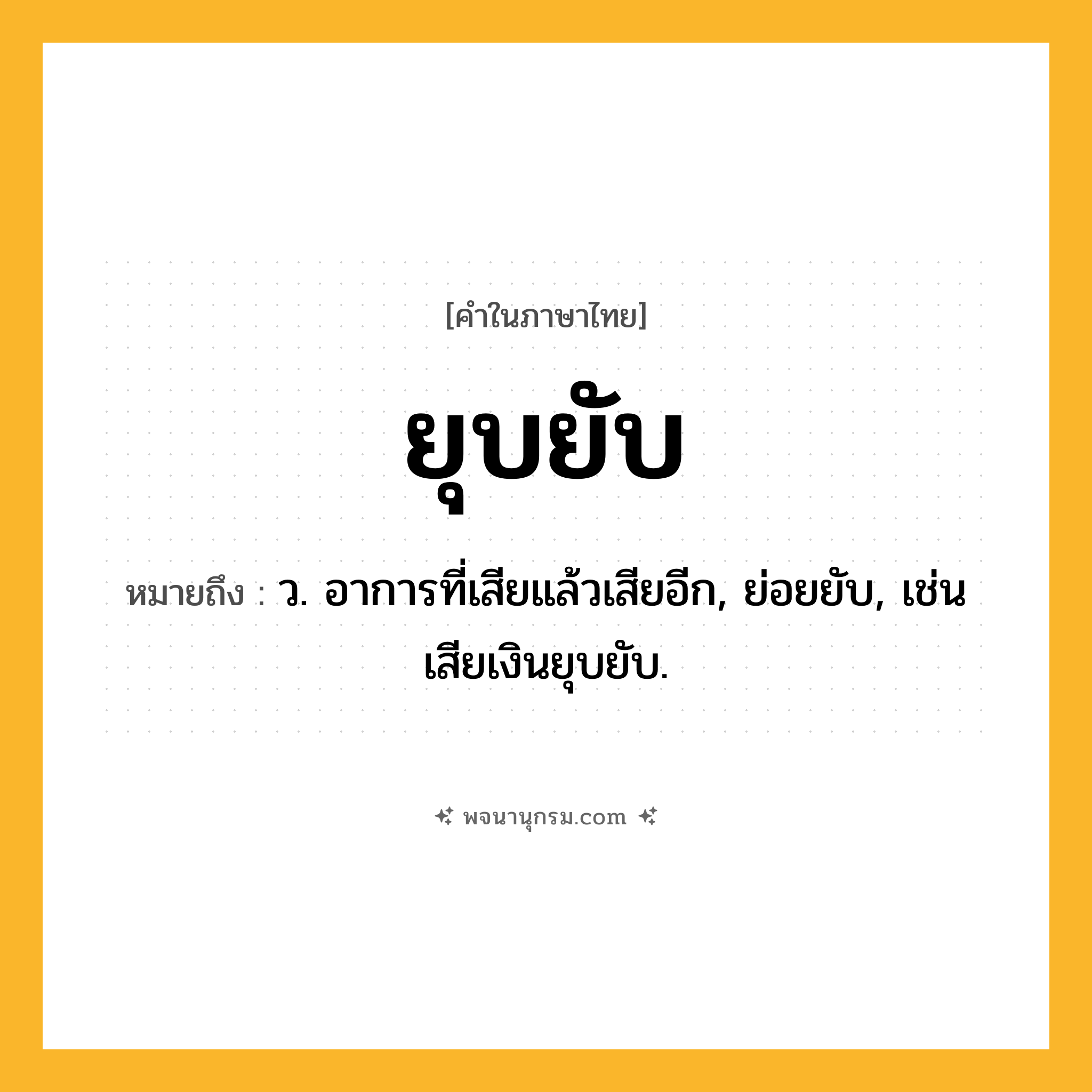 ยุบยับ ความหมาย หมายถึงอะไร?, คำในภาษาไทย ยุบยับ หมายถึง ว. อาการที่เสียแล้วเสียอีก, ย่อยยับ, เช่น เสียเงินยุบยับ.