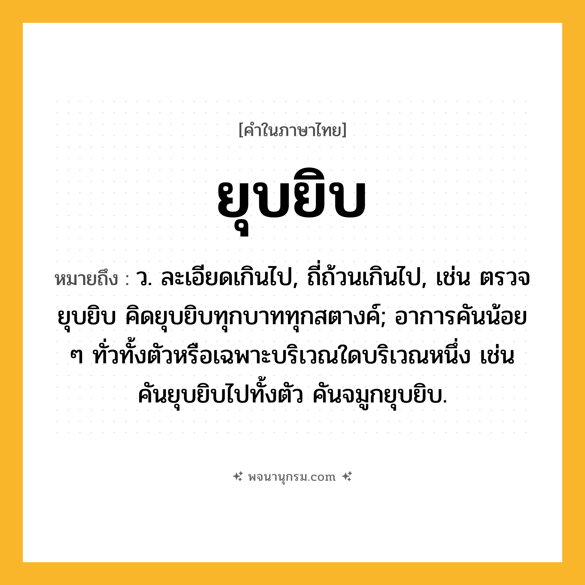 ยุบยิบ ความหมาย หมายถึงอะไร?, คำในภาษาไทย ยุบยิบ หมายถึง ว. ละเอียดเกินไป, ถี่ถ้วนเกินไป, เช่น ตรวจยุบยิบ คิดยุบยิบทุกบาททุกสตางค์; อาการคันน้อย ๆ ทั่วทั้งตัวหรือเฉพาะบริเวณใดบริเวณหนึ่ง เช่น คันยุบยิบไปทั้งตัว คันจมูกยุบยิบ.