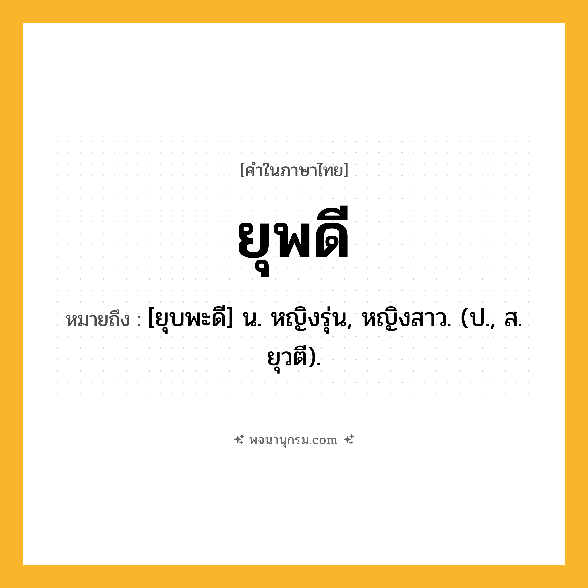 ยุพดี ความหมาย หมายถึงอะไร?, คำในภาษาไทย ยุพดี หมายถึง [ยุบพะดี] น. หญิงรุ่น, หญิงสาว. (ป., ส. ยุวตี).