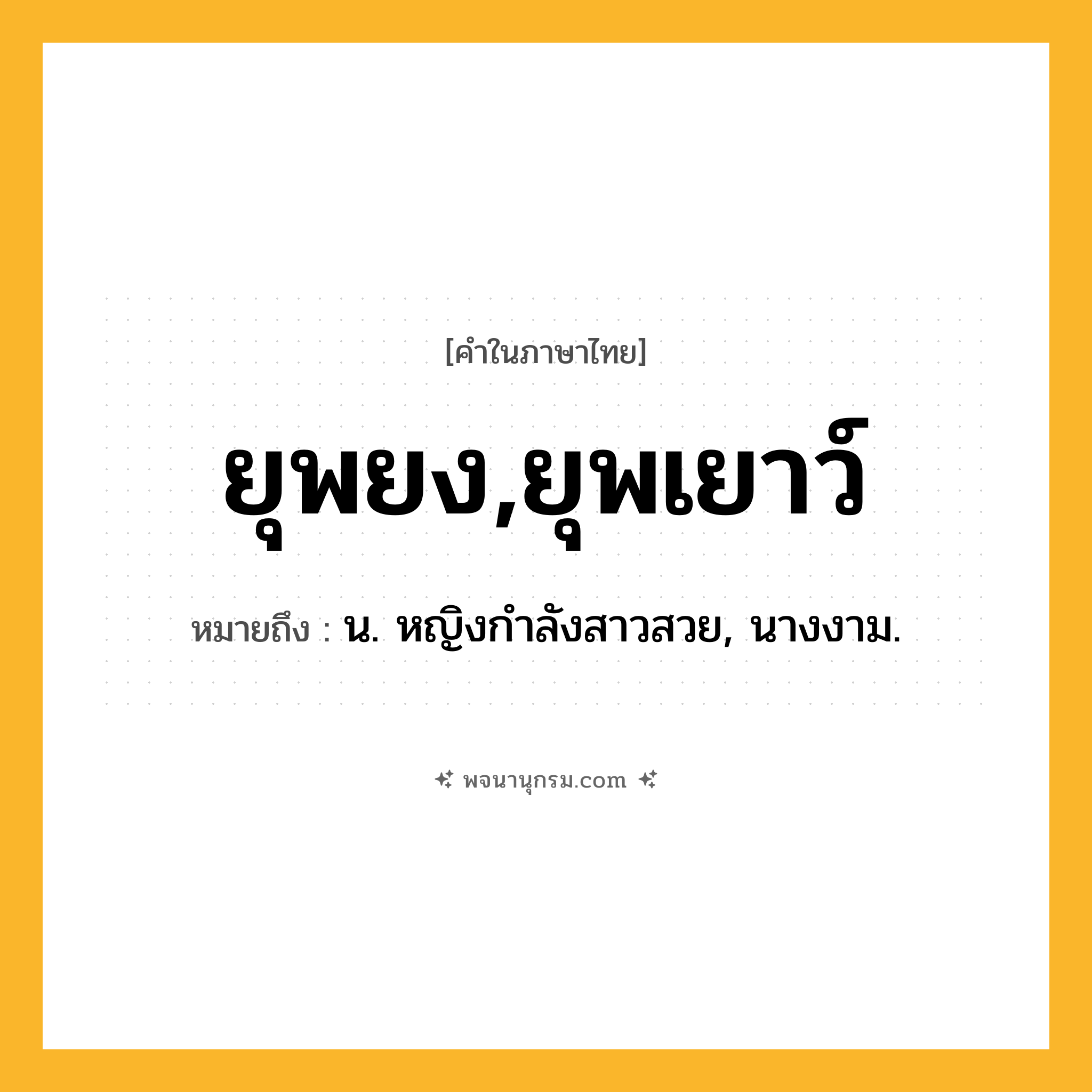ยุพยง,ยุพเยาว์ ความหมาย หมายถึงอะไร?, คำในภาษาไทย ยุพยง,ยุพเยาว์ หมายถึง น. หญิงกําลังสาวสวย, นางงาม.