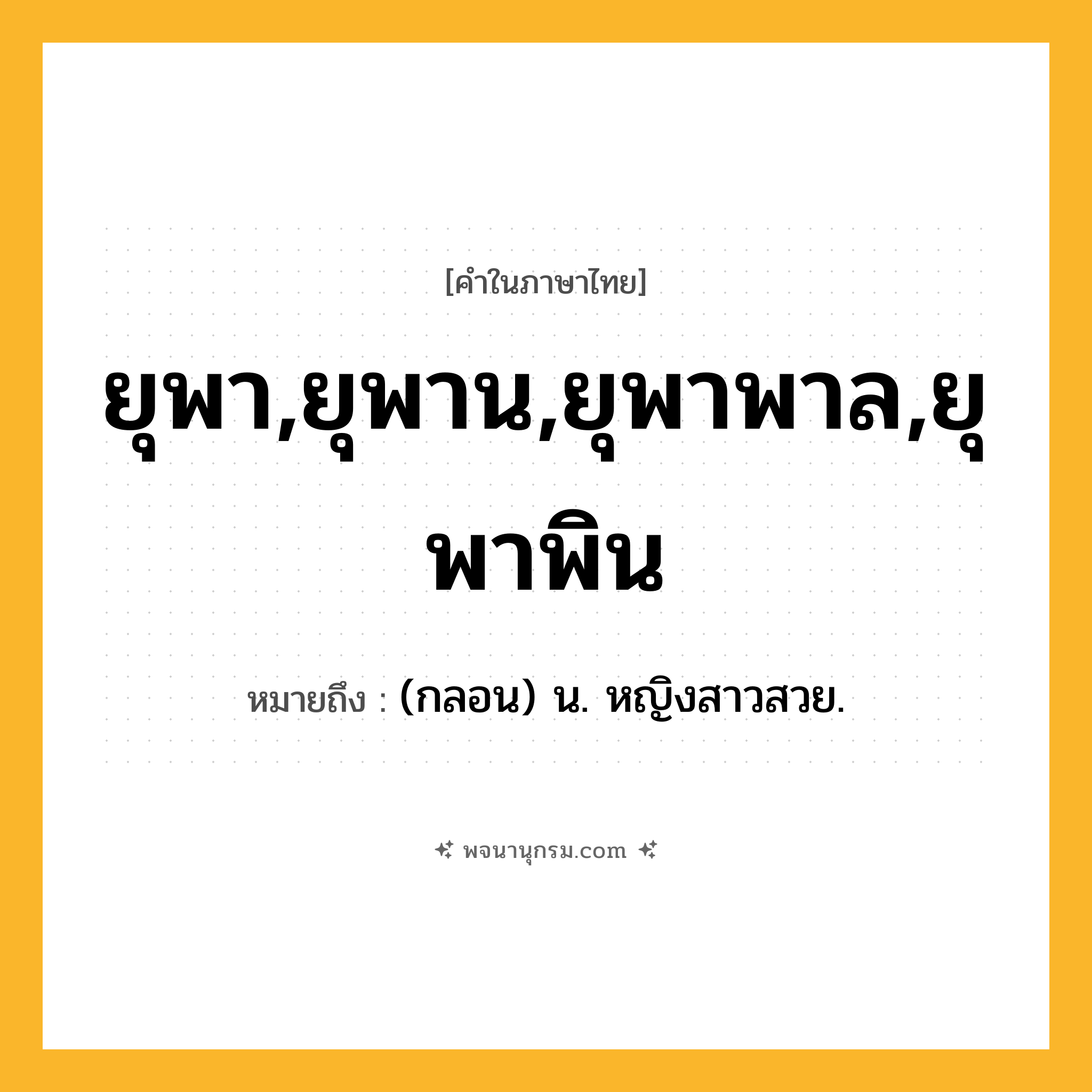 ยุพา,ยุพาน,ยุพาพาล,ยุพาพิน ความหมาย หมายถึงอะไร?, คำในภาษาไทย ยุพา,ยุพาน,ยุพาพาล,ยุพาพิน หมายถึง (กลอน) น. หญิงสาวสวย.