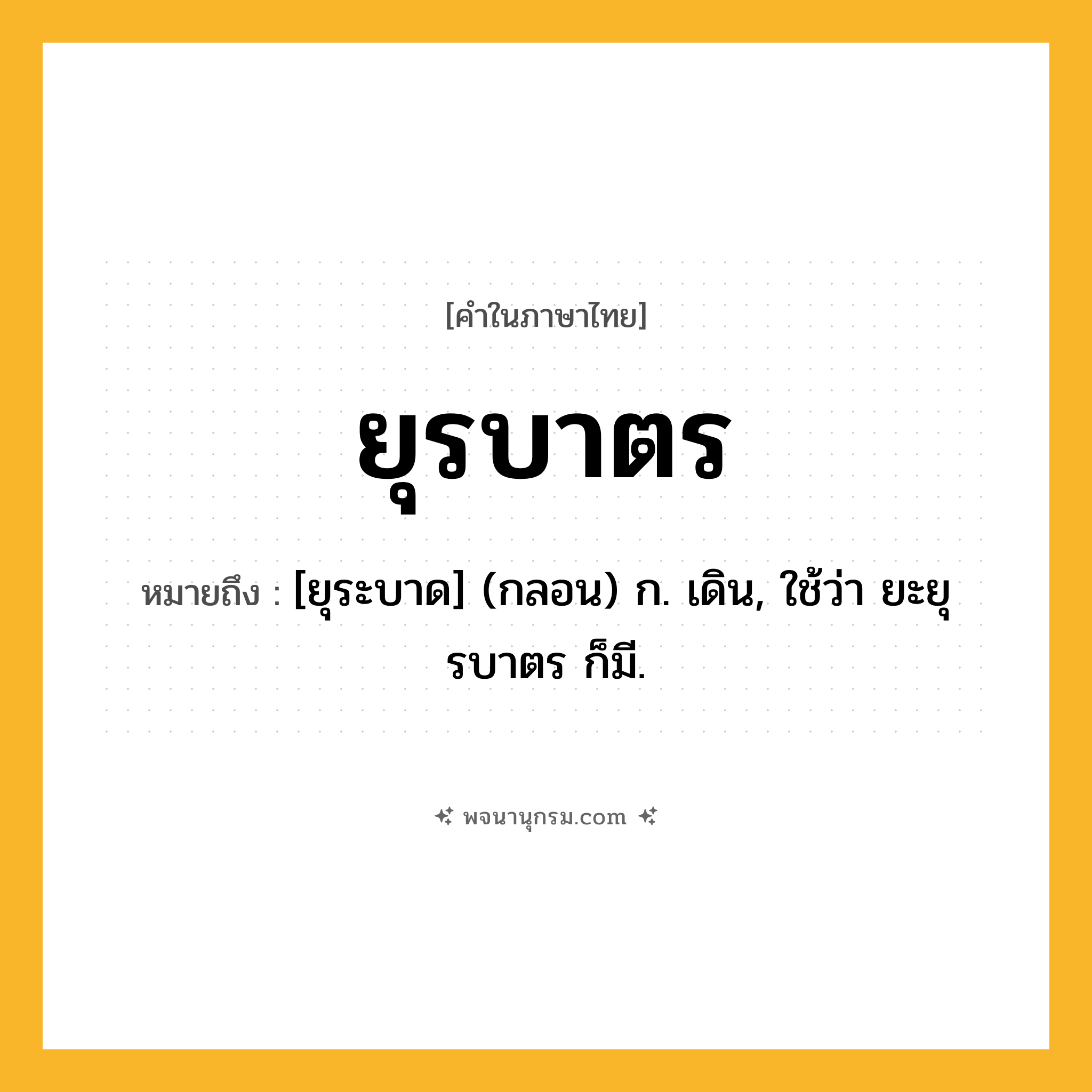ยุรบาตร ความหมาย หมายถึงอะไร?, คำในภาษาไทย ยุรบาตร หมายถึง [ยุระบาด] (กลอน) ก. เดิน, ใช้ว่า ยะยุรบาตร ก็มี.