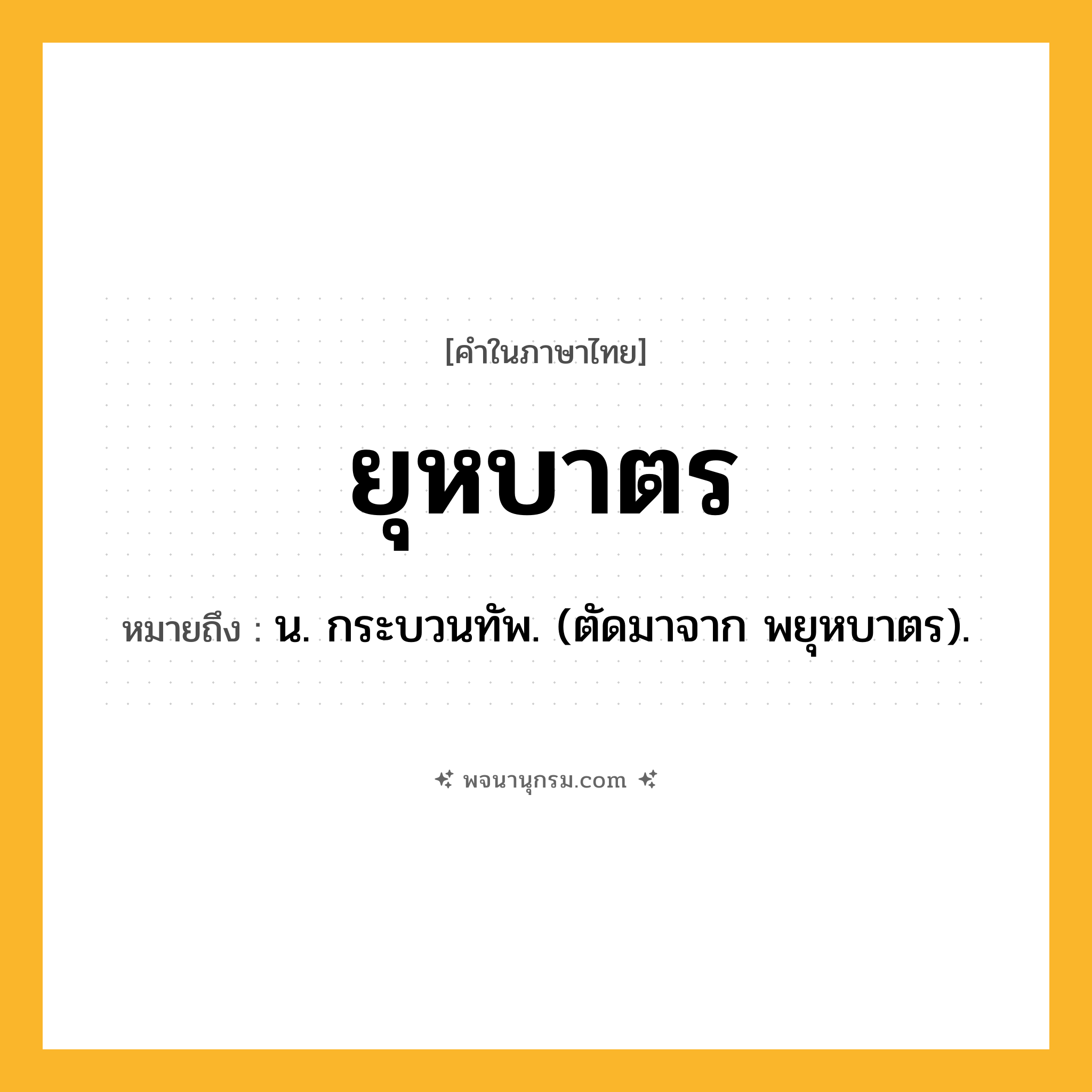 ยุหบาตร ความหมาย หมายถึงอะไร?, คำในภาษาไทย ยุหบาตร หมายถึง น. กระบวนทัพ. (ตัดมาจาก พยุหบาตร).