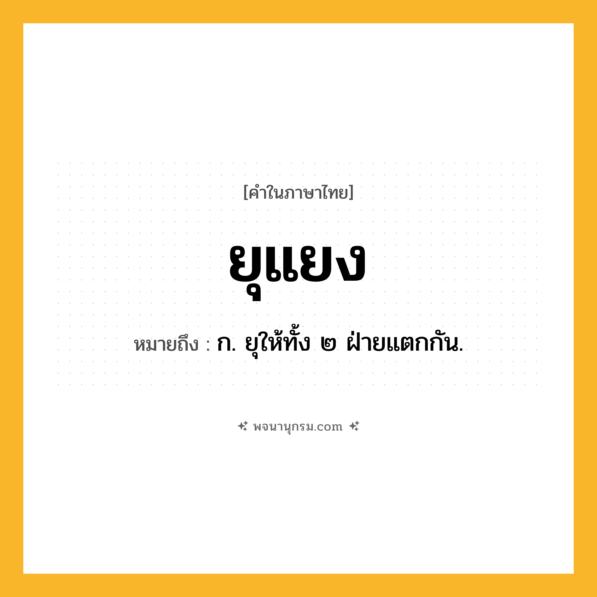 ยุแยง ความหมาย หมายถึงอะไร?, คำในภาษาไทย ยุแยง หมายถึง ก. ยุให้ทั้ง ๒ ฝ่ายแตกกัน.