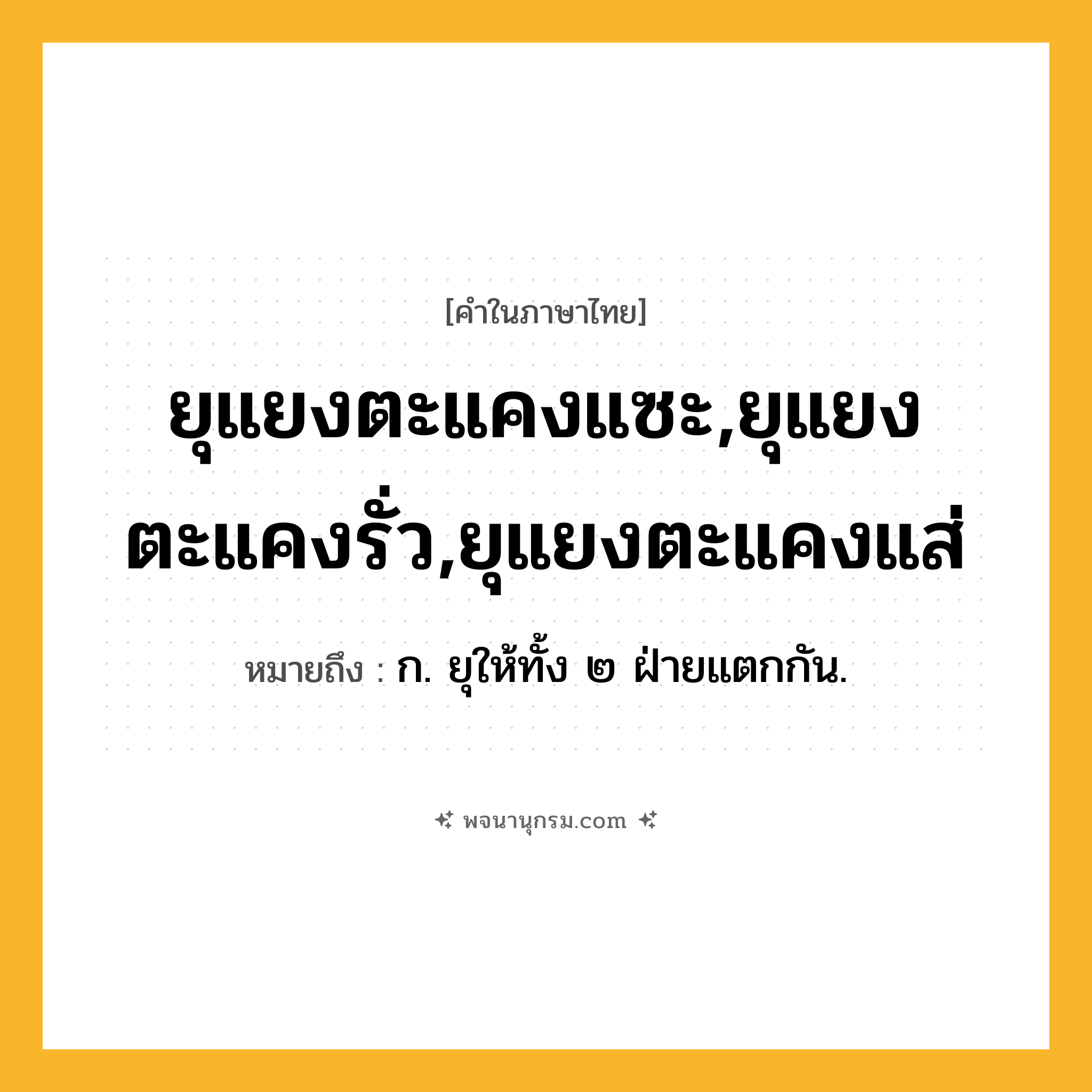ยุแยงตะแคงแซะ,ยุแยงตะแคงรั่ว,ยุแยงตะแคงแส่ ความหมาย หมายถึงอะไร?, คำในภาษาไทย ยุแยงตะแคงแซะ,ยุแยงตะแคงรั่ว,ยุแยงตะแคงแส่ หมายถึง ก. ยุให้ทั้ง ๒ ฝ่ายแตกกัน.