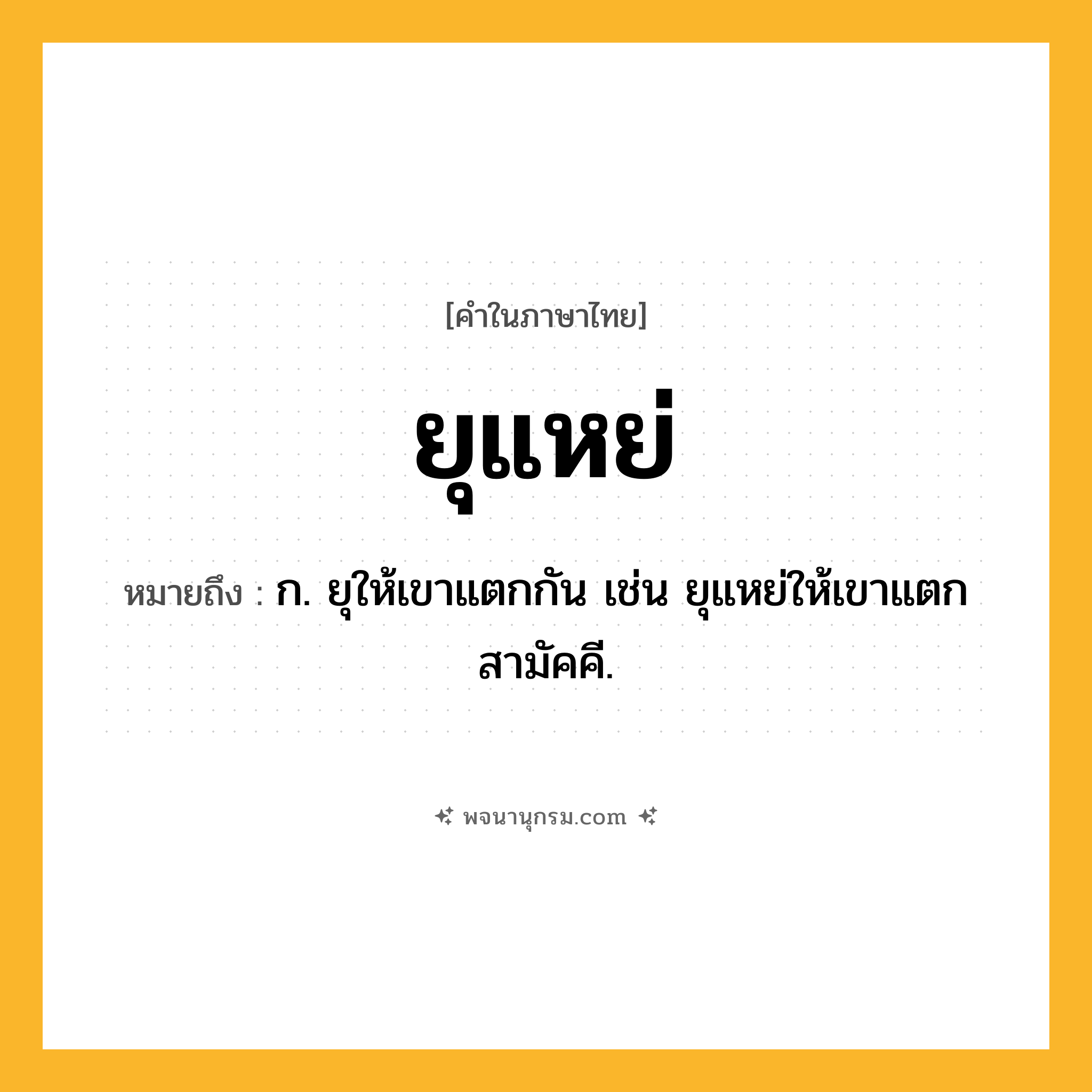 ยุแหย่ ความหมาย หมายถึงอะไร?, คำในภาษาไทย ยุแหย่ หมายถึง ก. ยุให้เขาแตกกัน เช่น ยุแหย่ให้เขาแตกสามัคคี.