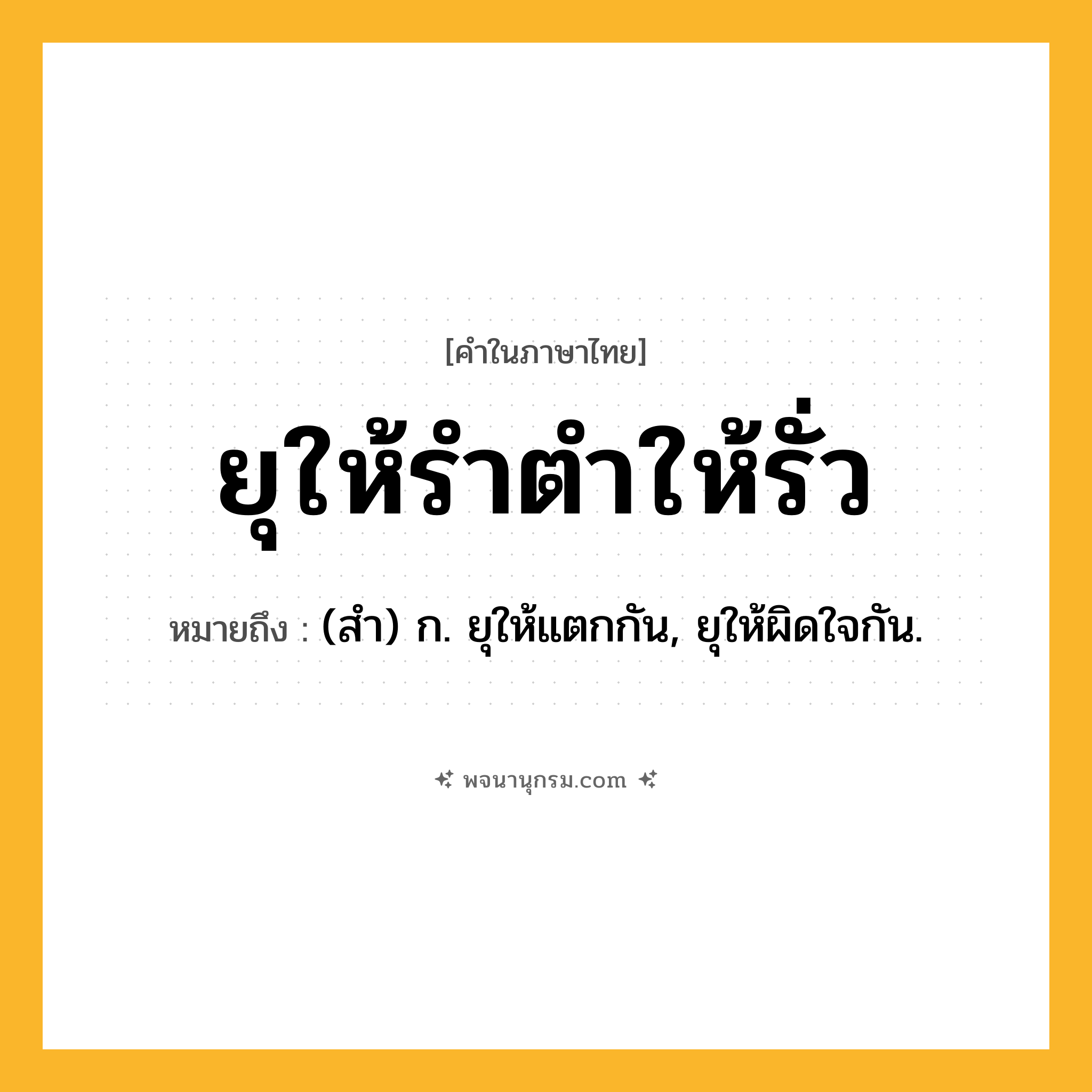 ยุให้รำตำให้รั่ว ความหมาย หมายถึงอะไร?, คำในภาษาไทย ยุให้รำตำให้รั่ว หมายถึง (สํา) ก. ยุให้แตกกัน, ยุให้ผิดใจกัน.