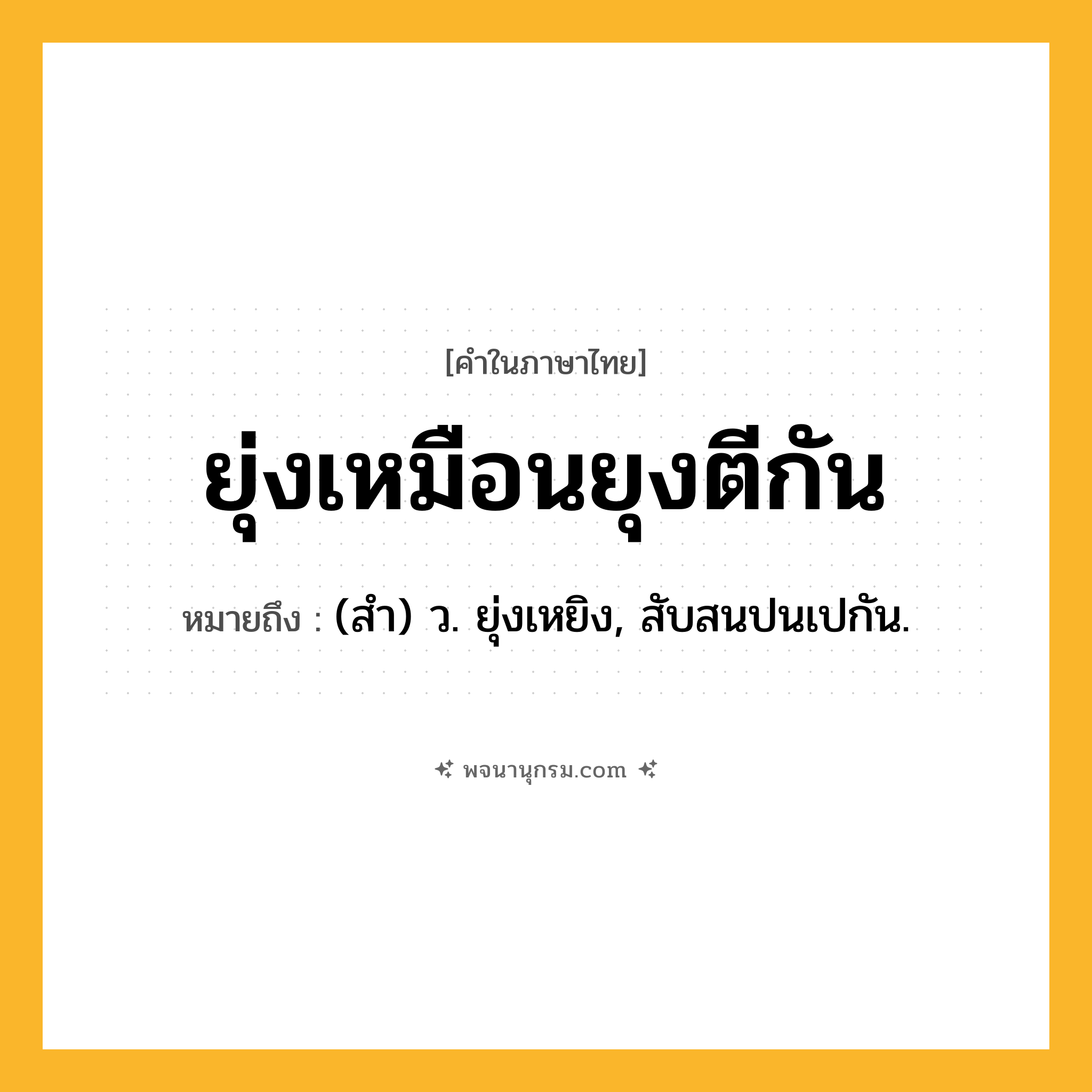ยุ่งเหมือนยุงตีกัน ความหมาย หมายถึงอะไร?, คำในภาษาไทย ยุ่งเหมือนยุงตีกัน หมายถึง (สํา) ว. ยุ่งเหยิง, สับสนปนเปกัน.