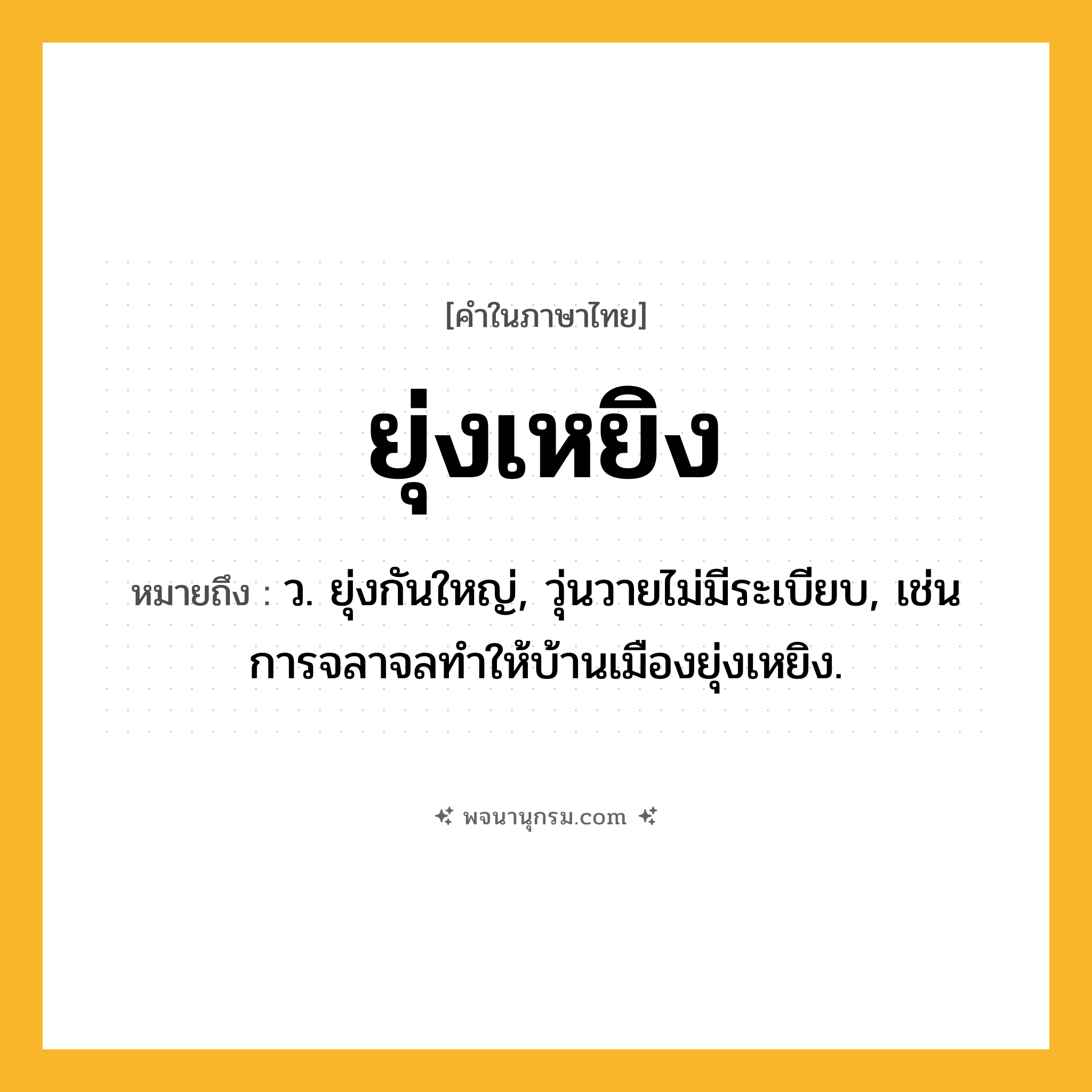 ยุ่งเหยิง ความหมาย หมายถึงอะไร?, คำในภาษาไทย ยุ่งเหยิง หมายถึง ว. ยุ่งกันใหญ่, วุ่นวายไม่มีระเบียบ, เช่น การจลาจลทำให้บ้านเมืองยุ่งเหยิง.