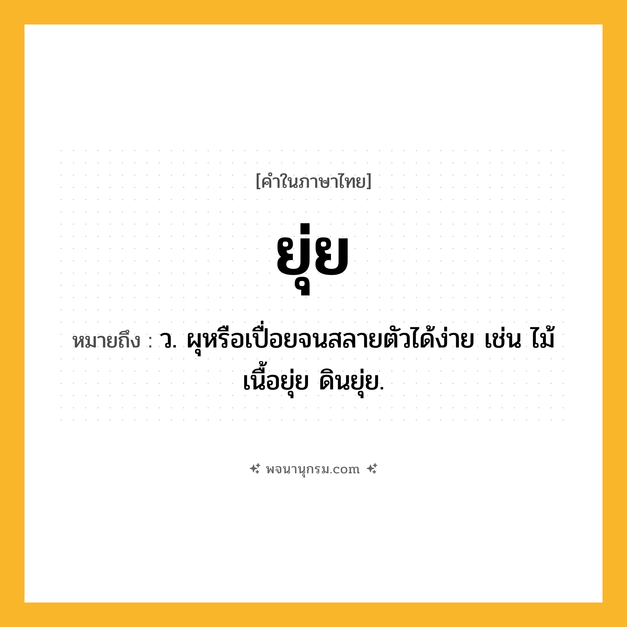 ยุ่ย ความหมาย หมายถึงอะไร?, คำในภาษาไทย ยุ่ย หมายถึง ว. ผุหรือเปื่อยจนสลายตัวได้ง่าย เช่น ไม้เนื้อยุ่ย ดินยุ่ย.