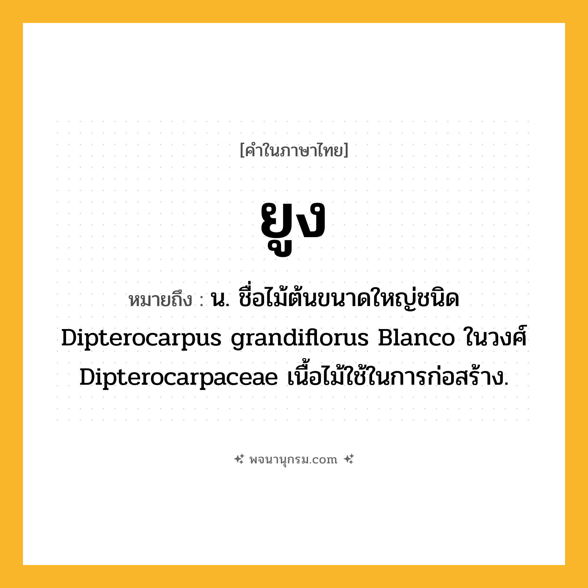 ยูง ความหมาย หมายถึงอะไร?, คำในภาษาไทย ยูง หมายถึง น. ชื่อไม้ต้นขนาดใหญ่ชนิด Dipterocarpus grandiflorus Blanco ในวงศ์ Dipterocarpaceae เนื้อไม้ใช้ในการก่อสร้าง.