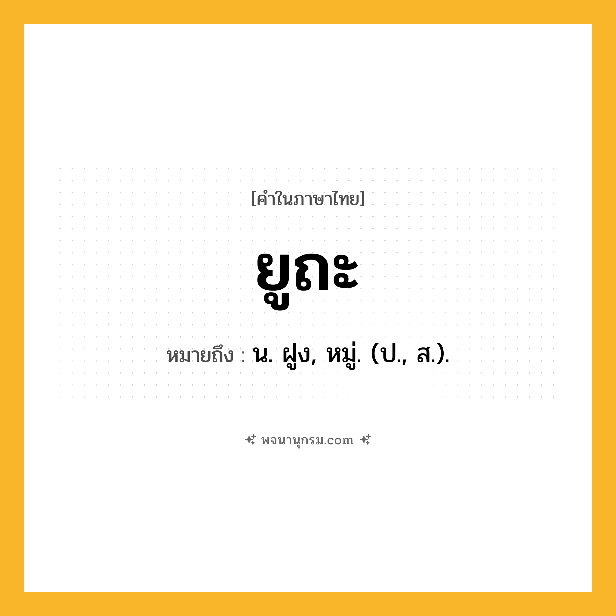 ยูถะ ความหมาย หมายถึงอะไร?, คำในภาษาไทย ยูถะ หมายถึง น. ฝูง, หมู่. (ป., ส.).