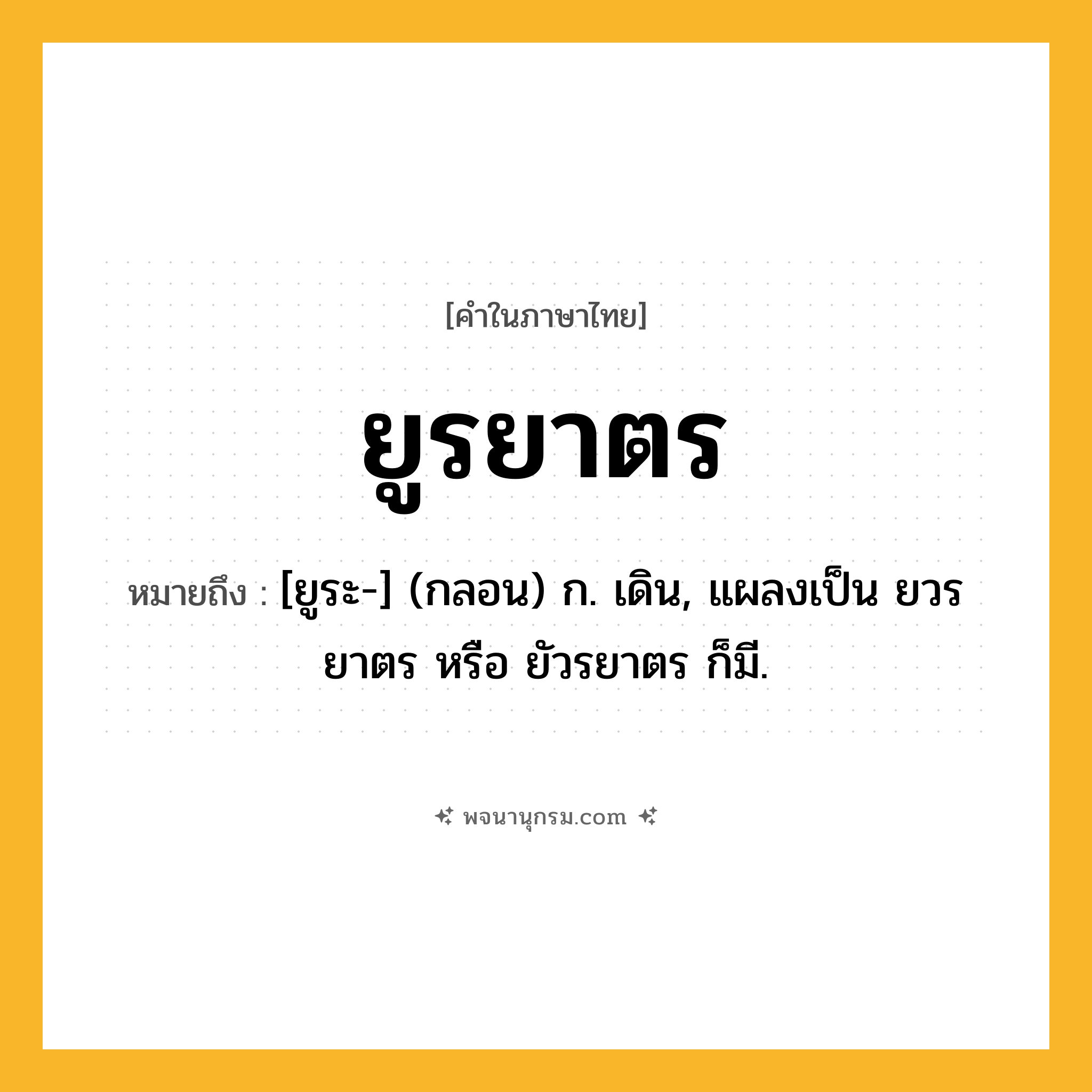 ยูรยาตร ความหมาย หมายถึงอะไร?, คำในภาษาไทย ยูรยาตร หมายถึง [ยูระ-] (กลอน) ก. เดิน, แผลงเป็น ยวรยาตร หรือ ยัวรยาตร ก็มี.