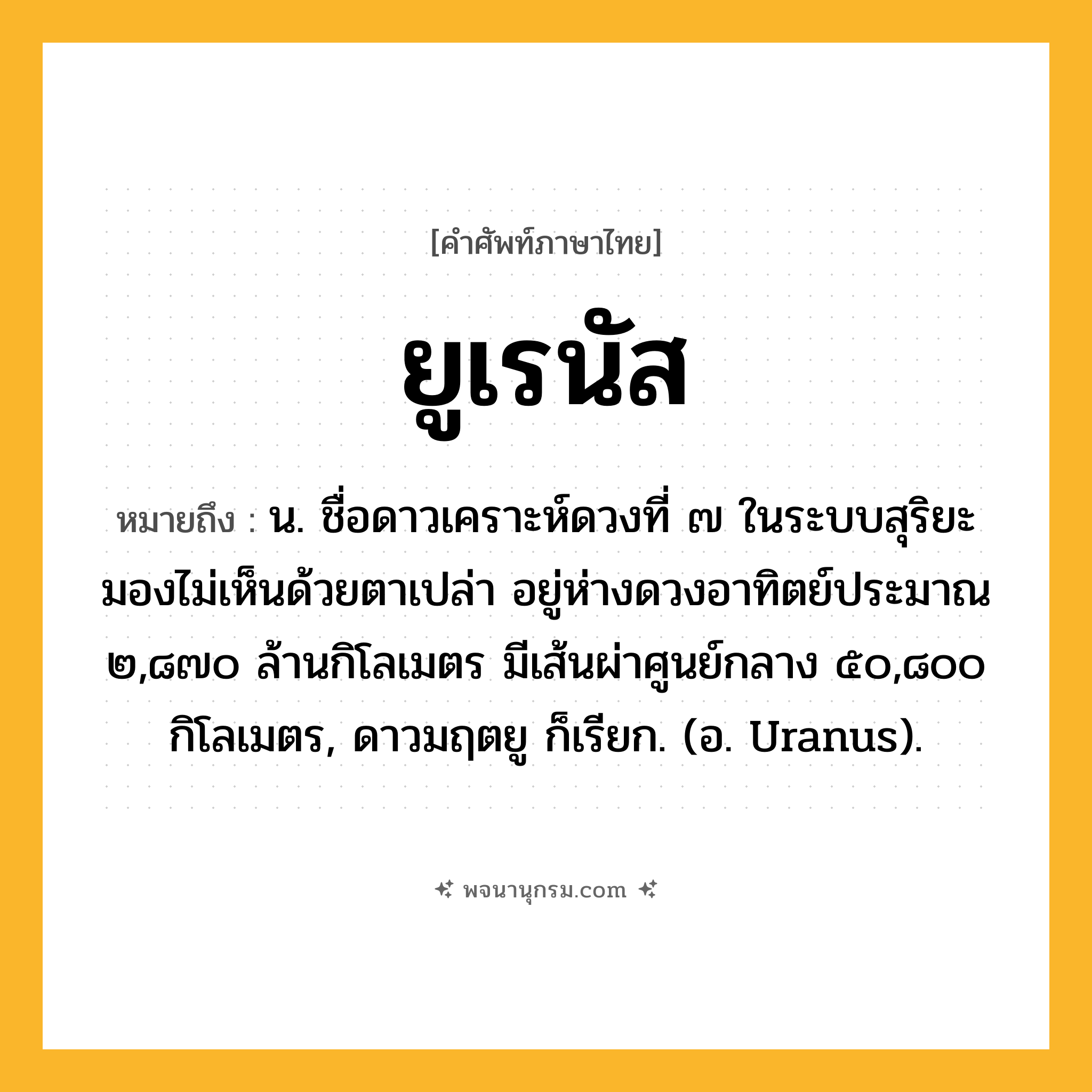 ยูเรนัส ความหมาย หมายถึงอะไร?, คำในภาษาไทย ยูเรนัส หมายถึง น. ชื่อดาวเคราะห์ดวงที่ ๗ ในระบบสุริยะ มองไม่เห็นด้วยตาเปล่า อยู่ห่างดวงอาทิตย์ประมาณ ๒,๘๗๐ ล้านกิโลเมตร มีเส้นผ่าศูนย์กลาง ๕๐,๘๐๐ กิโลเมตร, ดาวมฤตยู ก็เรียก. (อ. Uranus).
