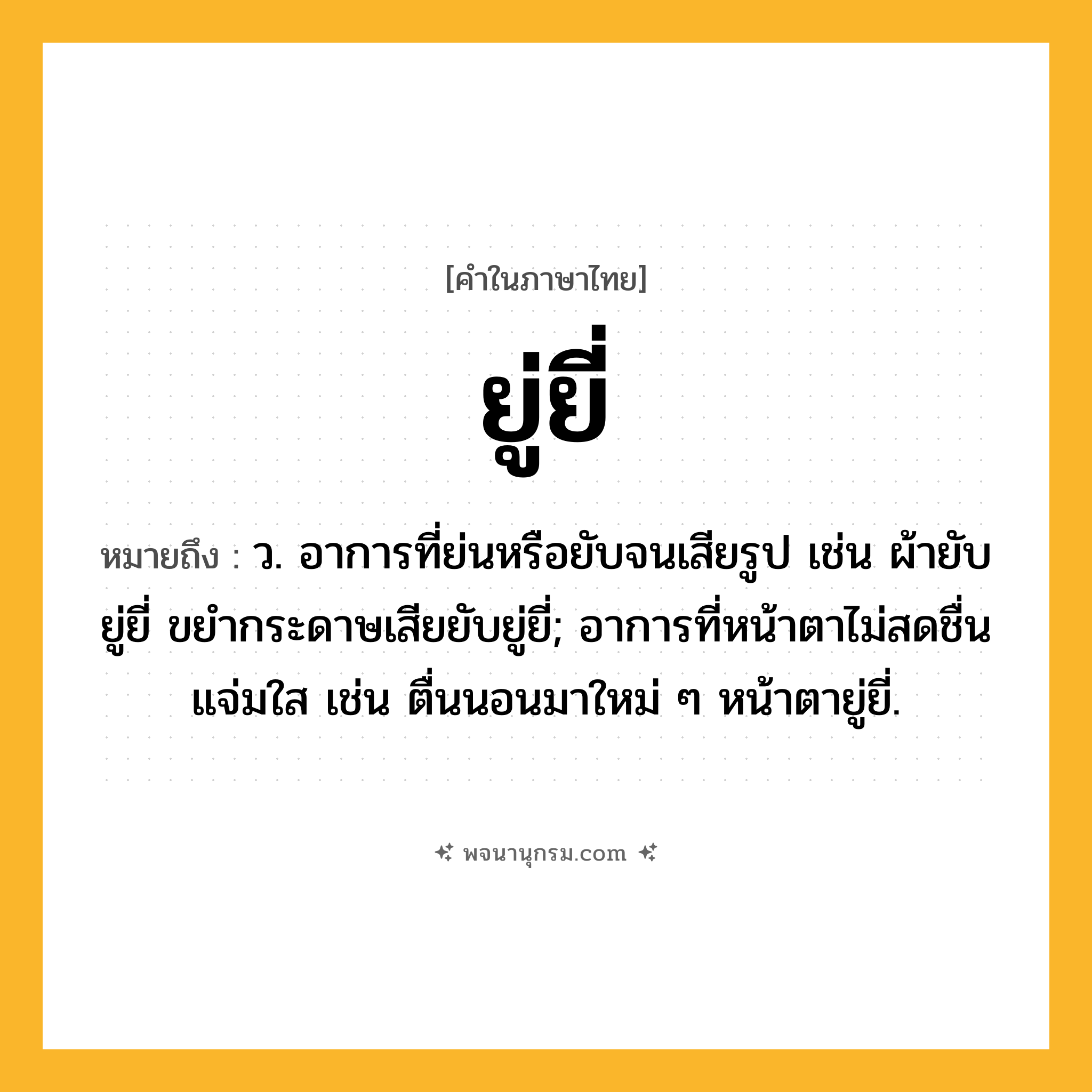 ยู่ยี่ ความหมาย หมายถึงอะไร?, คำในภาษาไทย ยู่ยี่ หมายถึง ว. อาการที่ย่นหรือยับจนเสียรูป เช่น ผ้ายับยู่ยี่ ขยำกระดาษเสียยับยู่ยี่; อาการที่หน้าตาไม่สดชื่นแจ่มใส เช่น ตื่นนอนมาใหม่ ๆ หน้าตายู่ยี่.