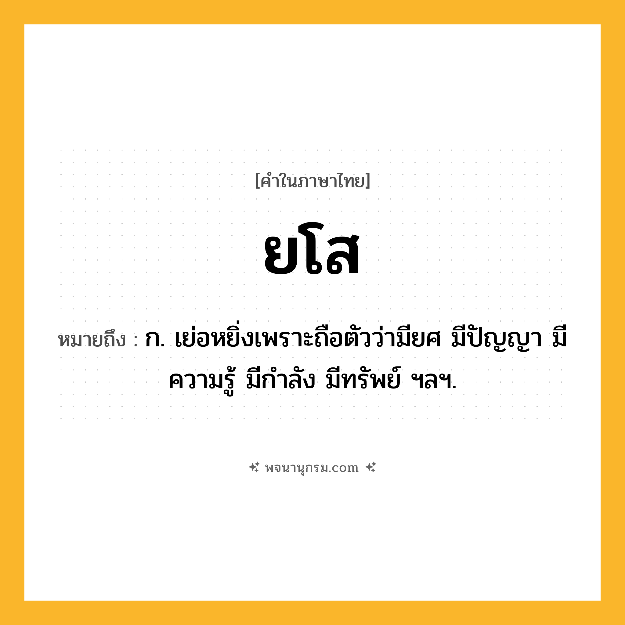 ยโส ความหมาย หมายถึงอะไร?, คำในภาษาไทย ยโส หมายถึง ก. เย่อหยิ่งเพราะถือตัวว่ามียศ มีปัญญา มีความรู้ มีกําลัง มีทรัพย์ ฯลฯ.