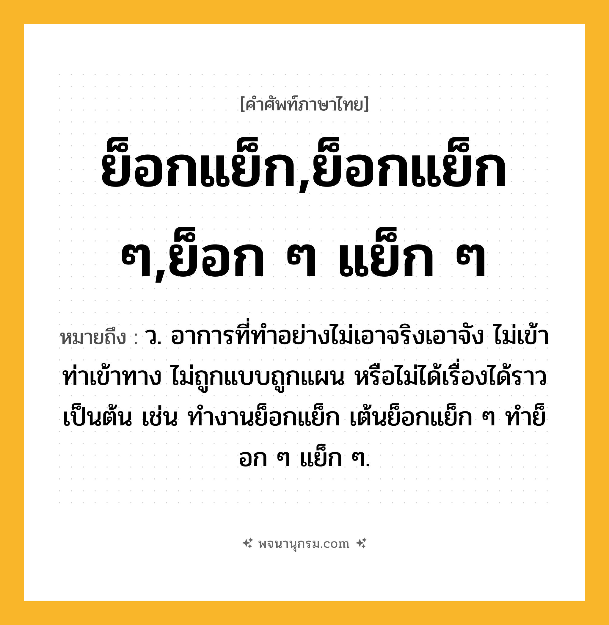 ย็อกแย็ก,ย็อกแย็ก ๆ,ย็อก ๆ แย็ก ๆ ความหมาย หมายถึงอะไร?, คำในภาษาไทย ย็อกแย็ก,ย็อกแย็ก ๆ,ย็อก ๆ แย็ก ๆ หมายถึง ว. อาการที่ทำอย่างไม่เอาจริงเอาจัง ไม่เข้าท่าเข้าทาง ไม่ถูกแบบถูกแผน หรือไม่ได้เรื่องได้ราว เป็นต้น เช่น ทำงานย็อกแย็ก เต้นย็อกแย็ก ๆ ทำย็อก ๆ แย็ก ๆ.