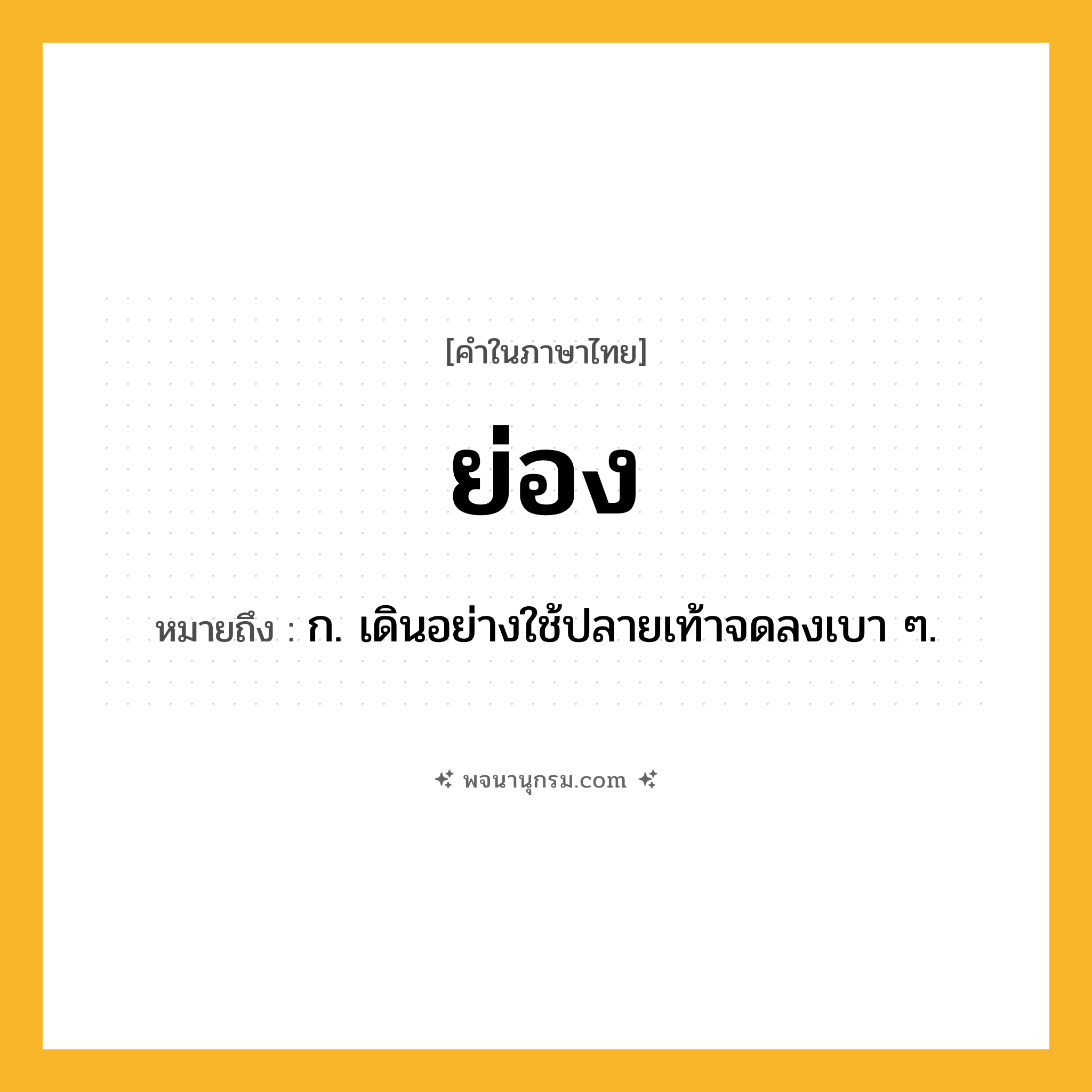 ย่อง ความหมาย หมายถึงอะไร?, คำในภาษาไทย ย่อง หมายถึง ก. เดินอย่างใช้ปลายเท้าจดลงเบา ๆ.