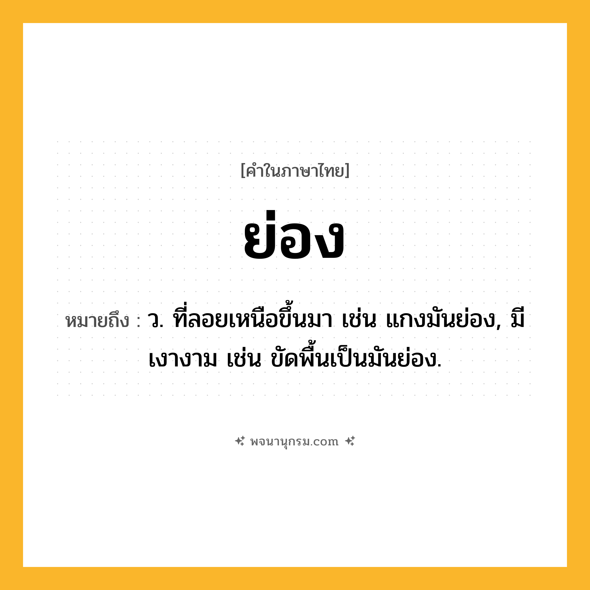 ย่อง ความหมาย หมายถึงอะไร?, คำในภาษาไทย ย่อง หมายถึง ว. ที่ลอยเหนือขึ้นมา เช่น แกงมันย่อง, มีเงางาม เช่น ขัดพื้นเป็นมันย่อง.