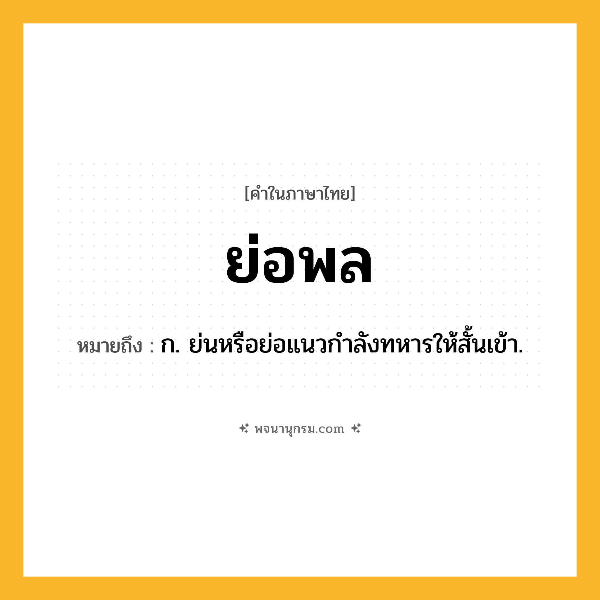 ย่อพล ความหมาย หมายถึงอะไร?, คำในภาษาไทย ย่อพล หมายถึง ก. ย่นหรือย่อแนวกําลังทหารให้สั้นเข้า.