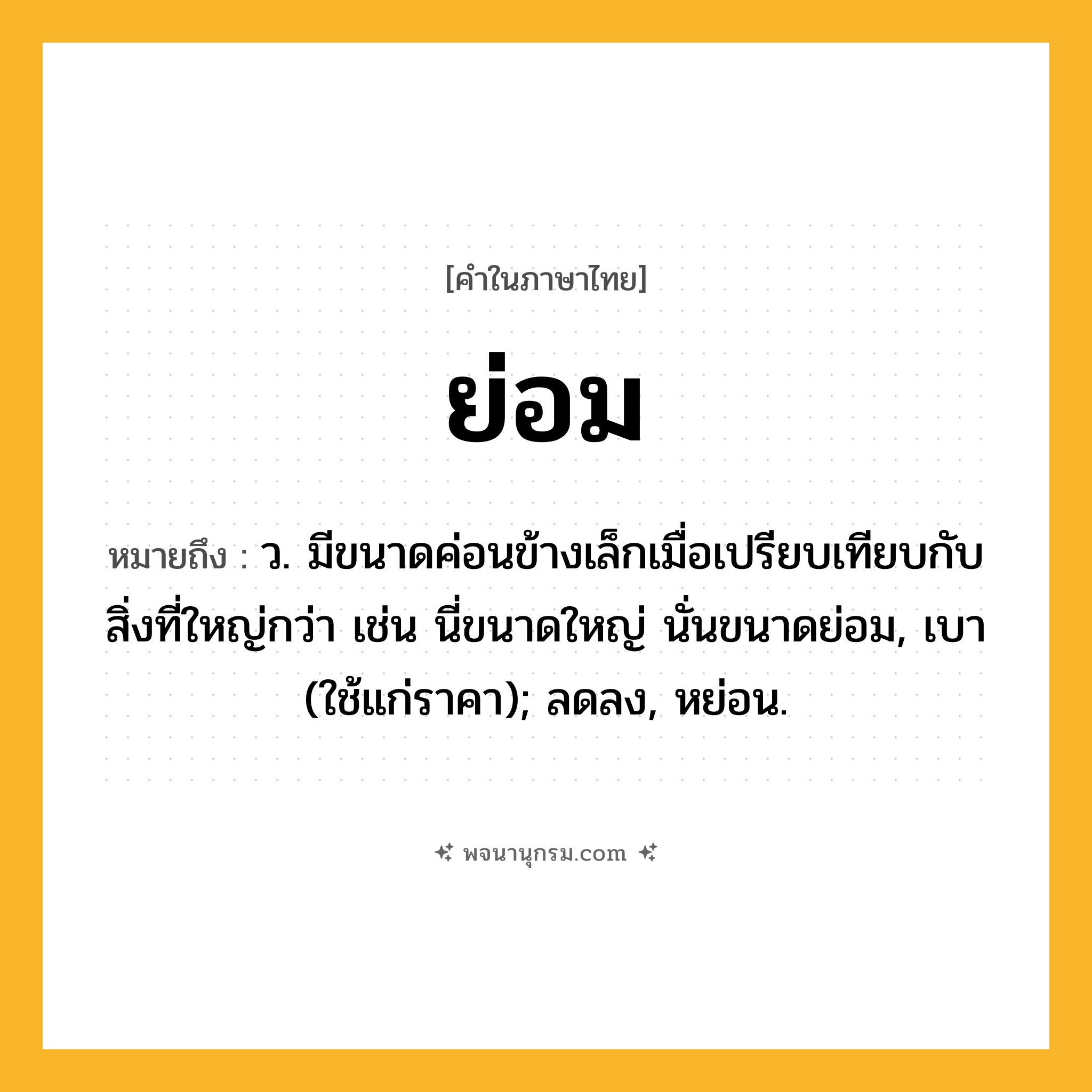 ย่อม ความหมาย หมายถึงอะไร?, คำในภาษาไทย ย่อม หมายถึง ว. มีขนาดค่อนข้างเล็กเมื่อเปรียบเทียบกับสิ่งที่ใหญ่กว่า เช่น นี่ขนาดใหญ่ นั่นขนาดย่อม, เบา (ใช้แก่ราคา); ลดลง, หย่อน.