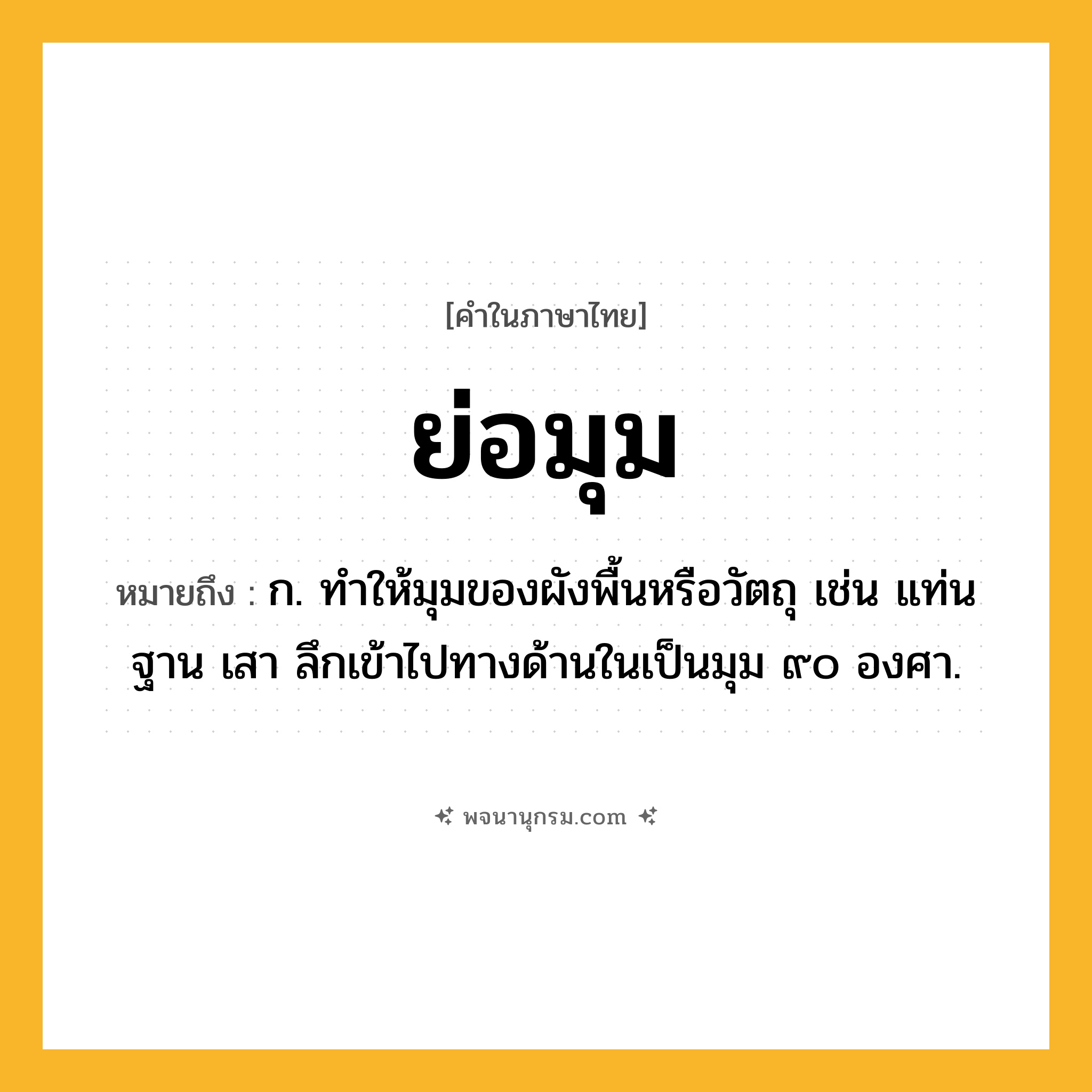 ย่อมุม ความหมาย หมายถึงอะไร?, คำในภาษาไทย ย่อมุม หมายถึง ก. ทําให้มุมของผังพื้นหรือวัตถุ เช่น แท่น ฐาน เสา ลึกเข้าไปทางด้านในเป็นมุม ๙๐ องศา.