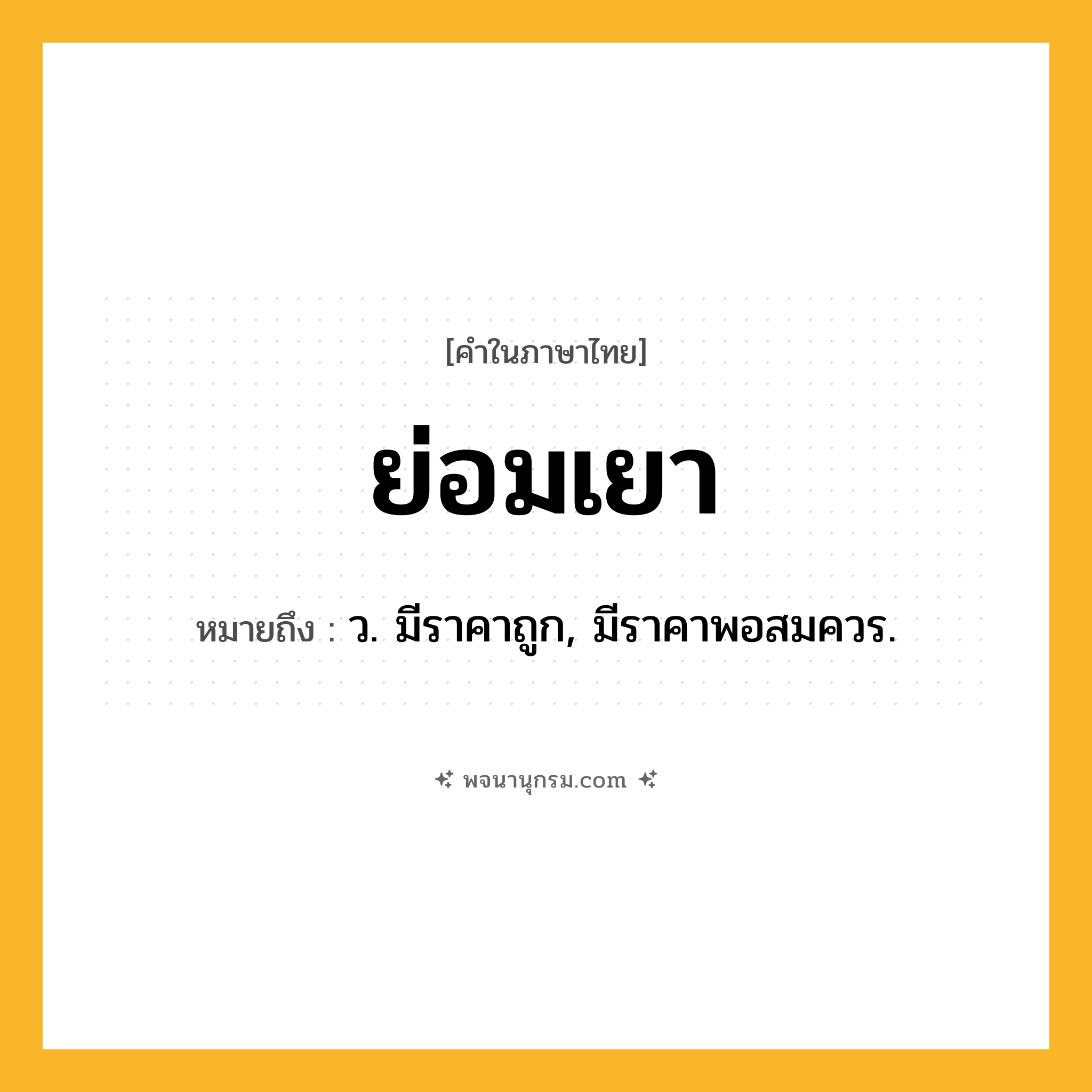 ย่อมเยา ความหมาย หมายถึงอะไร?, คำในภาษาไทย ย่อมเยา หมายถึง ว. มีราคาถูก, มีราคาพอสมควร.
