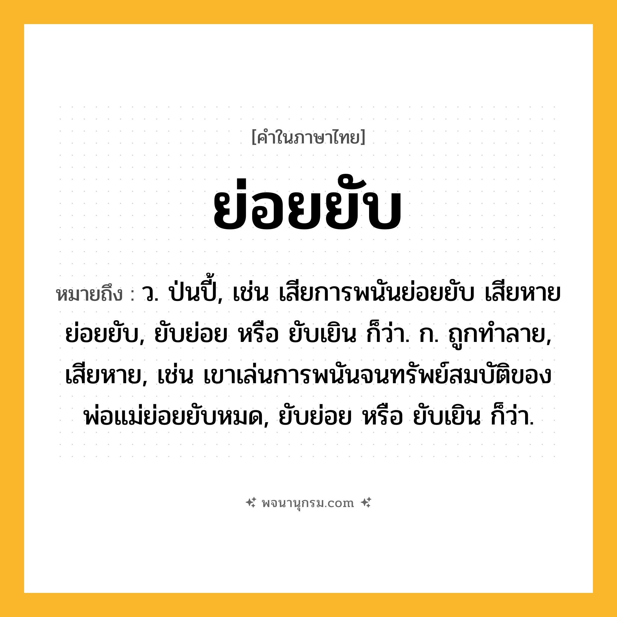 ย่อยยับ ความหมาย หมายถึงอะไร?, คำในภาษาไทย ย่อยยับ หมายถึง ว. ป่นปี้, เช่น เสียการพนันย่อยยับ เสียหายย่อยยับ, ยับย่อย หรือ ยับเยิน ก็ว่า. ก. ถูกทำลาย, เสียหาย, เช่น เขาเล่นการพนันจนทรัพย์สมบัติของพ่อแม่ย่อยยับหมด, ยับย่อย หรือ ยับเยิน ก็ว่า.