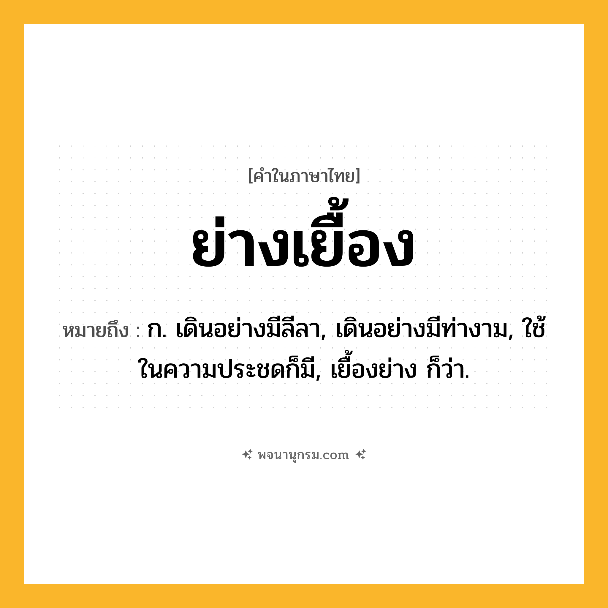 ย่างเยื้อง ความหมาย หมายถึงอะไร?, คำในภาษาไทย ย่างเยื้อง หมายถึง ก. เดินอย่างมีลีลา, เดินอย่างมีท่างาม, ใช้ในความประชดก็มี, เยื้องย่าง ก็ว่า.