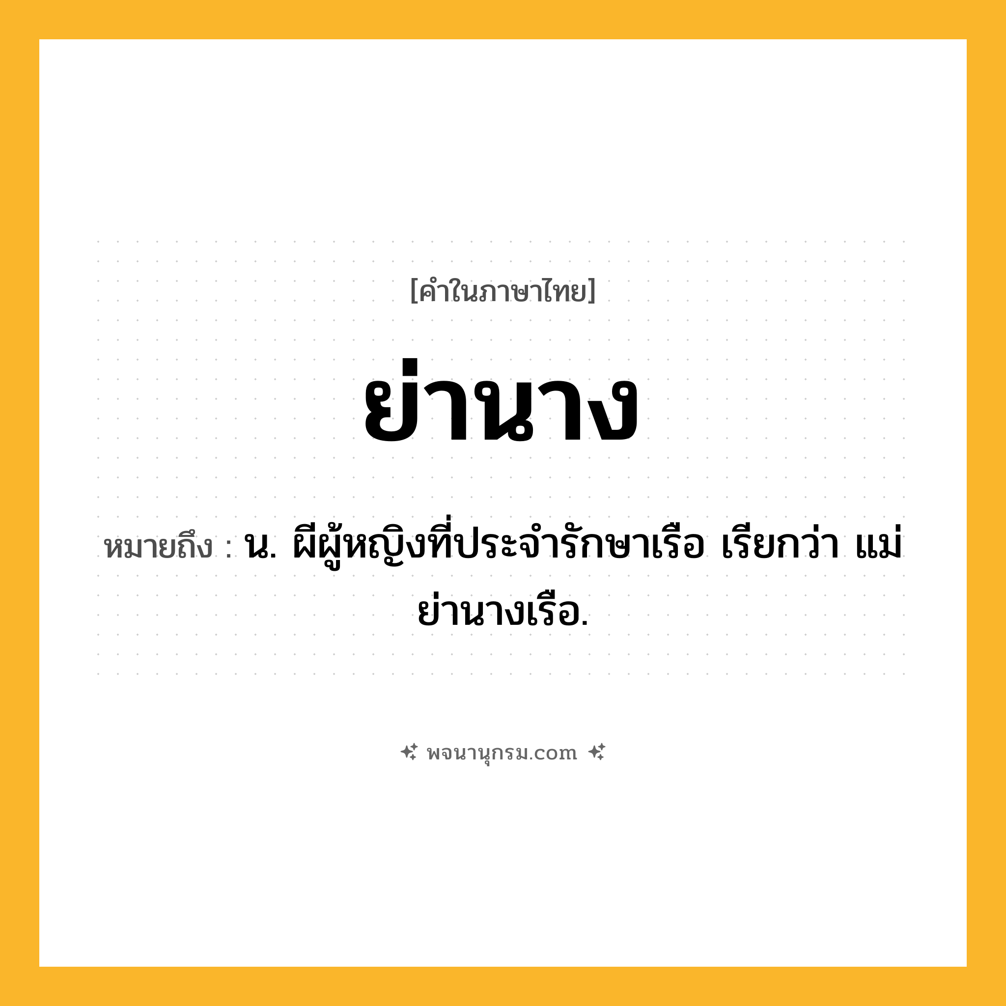 ย่านาง ความหมาย หมายถึงอะไร?, คำในภาษาไทย ย่านาง หมายถึง น. ผีผู้หญิงที่ประจํารักษาเรือ เรียกว่า แม่ย่านางเรือ.