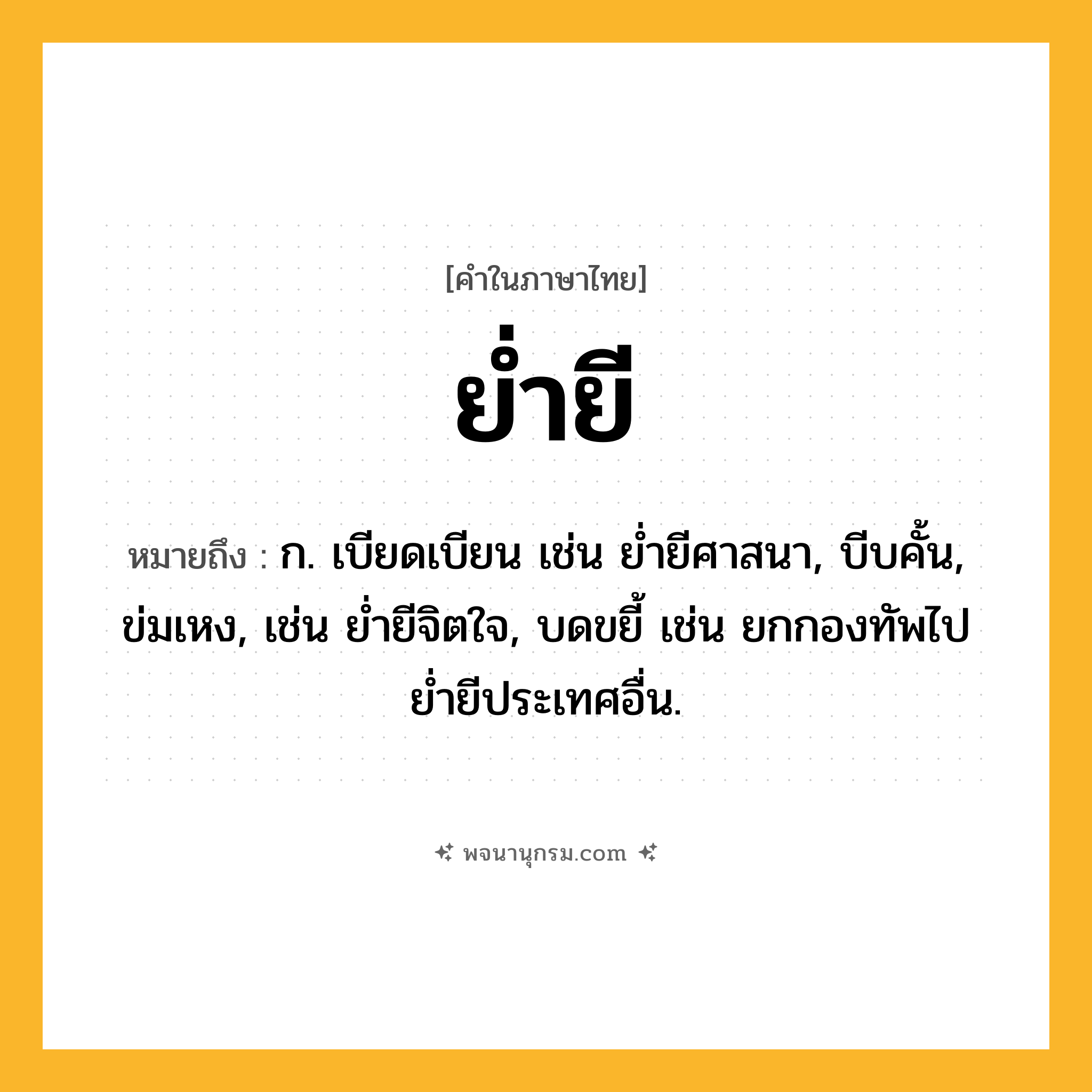 ย่ำยี ความหมาย หมายถึงอะไร?, คำในภาษาไทย ย่ำยี หมายถึง ก. เบียดเบียน เช่น ย่ำยีศาสนา, บีบคั้น, ข่มเหง, เช่น ย่ำยีจิตใจ, บดขยี้ เช่น ยกกองทัพไปย่ำยีประเทศอื่น.