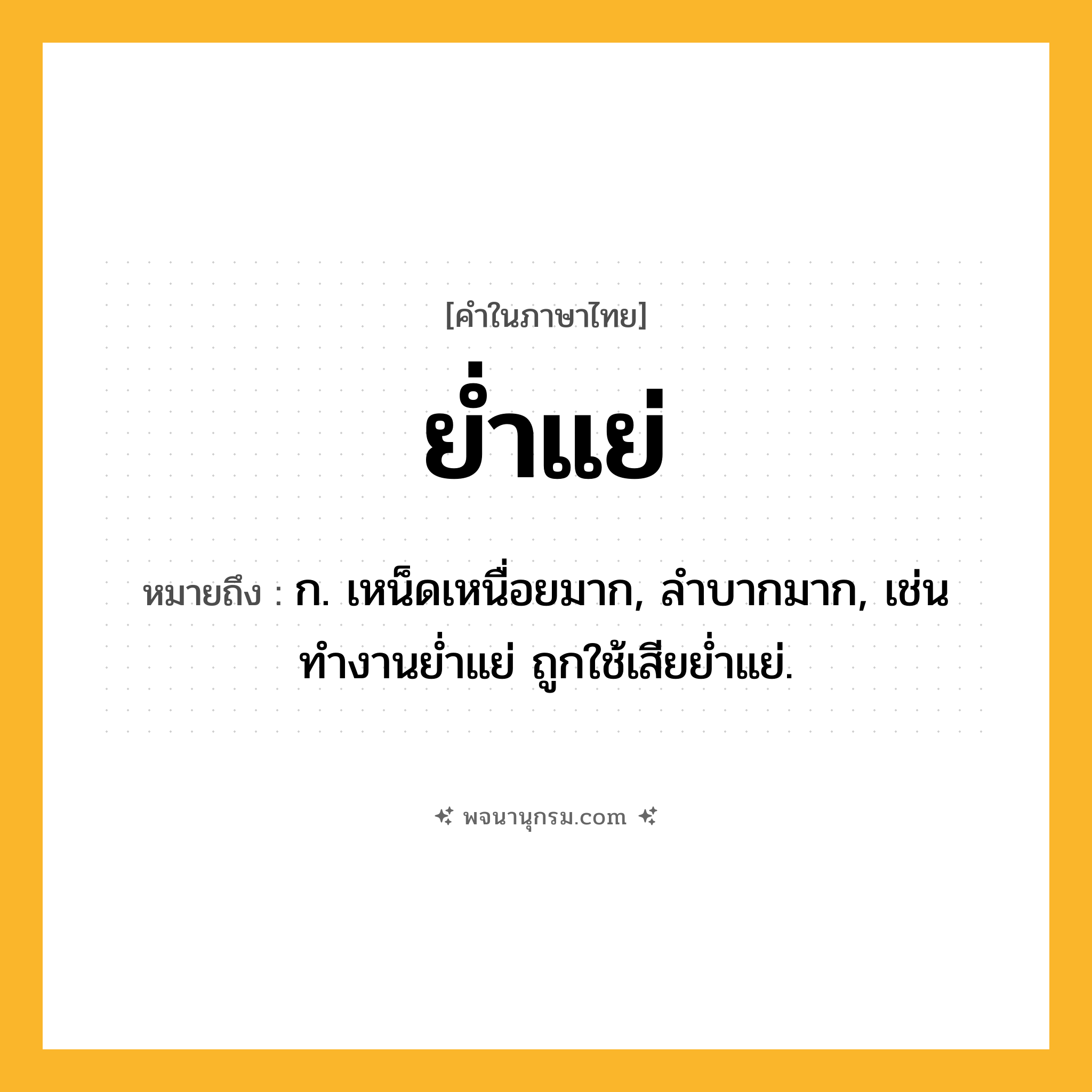 ย่ำแย่ ความหมาย หมายถึงอะไร?, คำในภาษาไทย ย่ำแย่ หมายถึง ก. เหน็ดเหนื่อยมาก, ลำบากมาก, เช่น ทำงานย่ำแย่ ถูกใช้เสียย่ำแย่.
