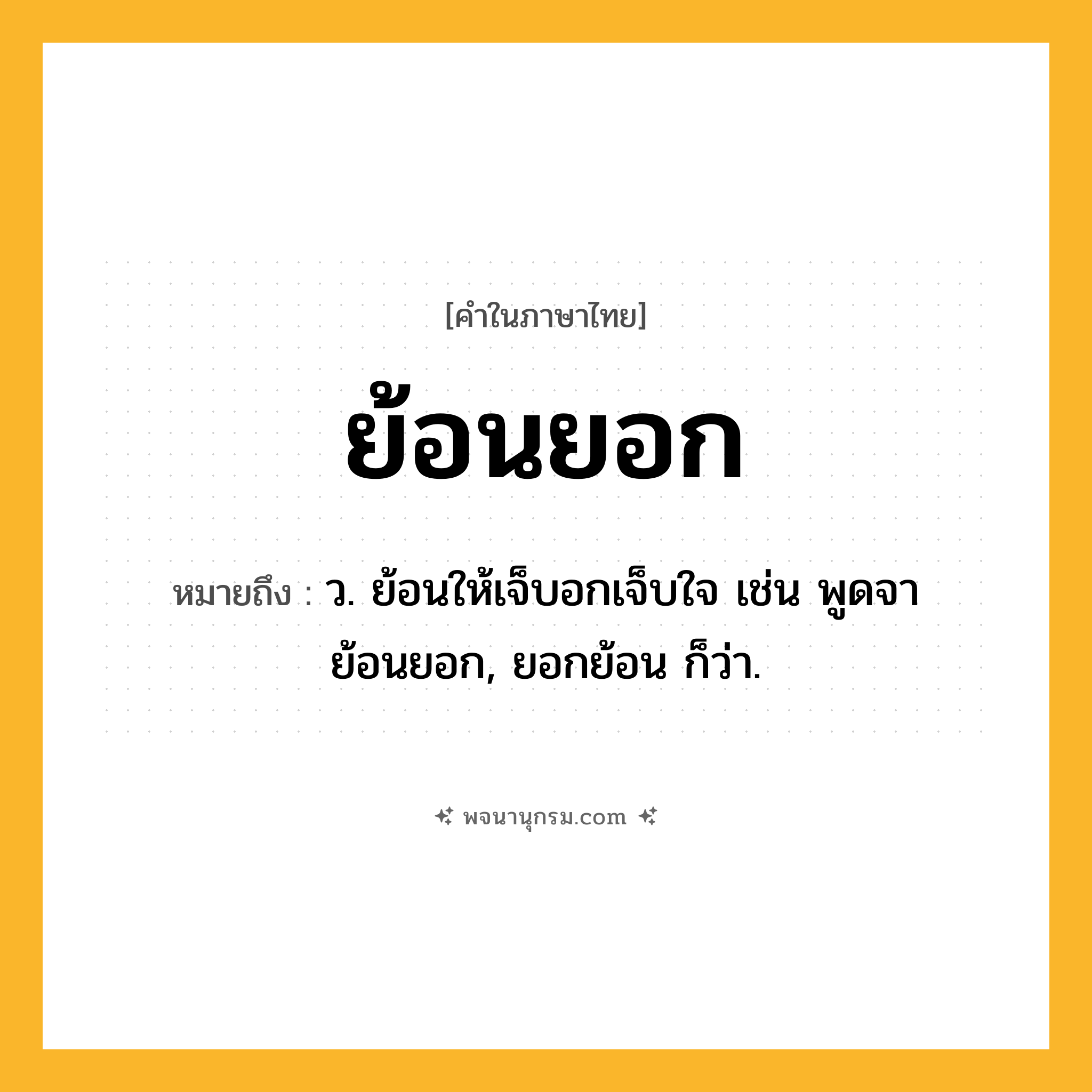 ย้อนยอก ความหมาย หมายถึงอะไร?, คำในภาษาไทย ย้อนยอก หมายถึง ว. ย้อนให้เจ็บอกเจ็บใจ เช่น พูดจาย้อนยอก, ยอกย้อน ก็ว่า.