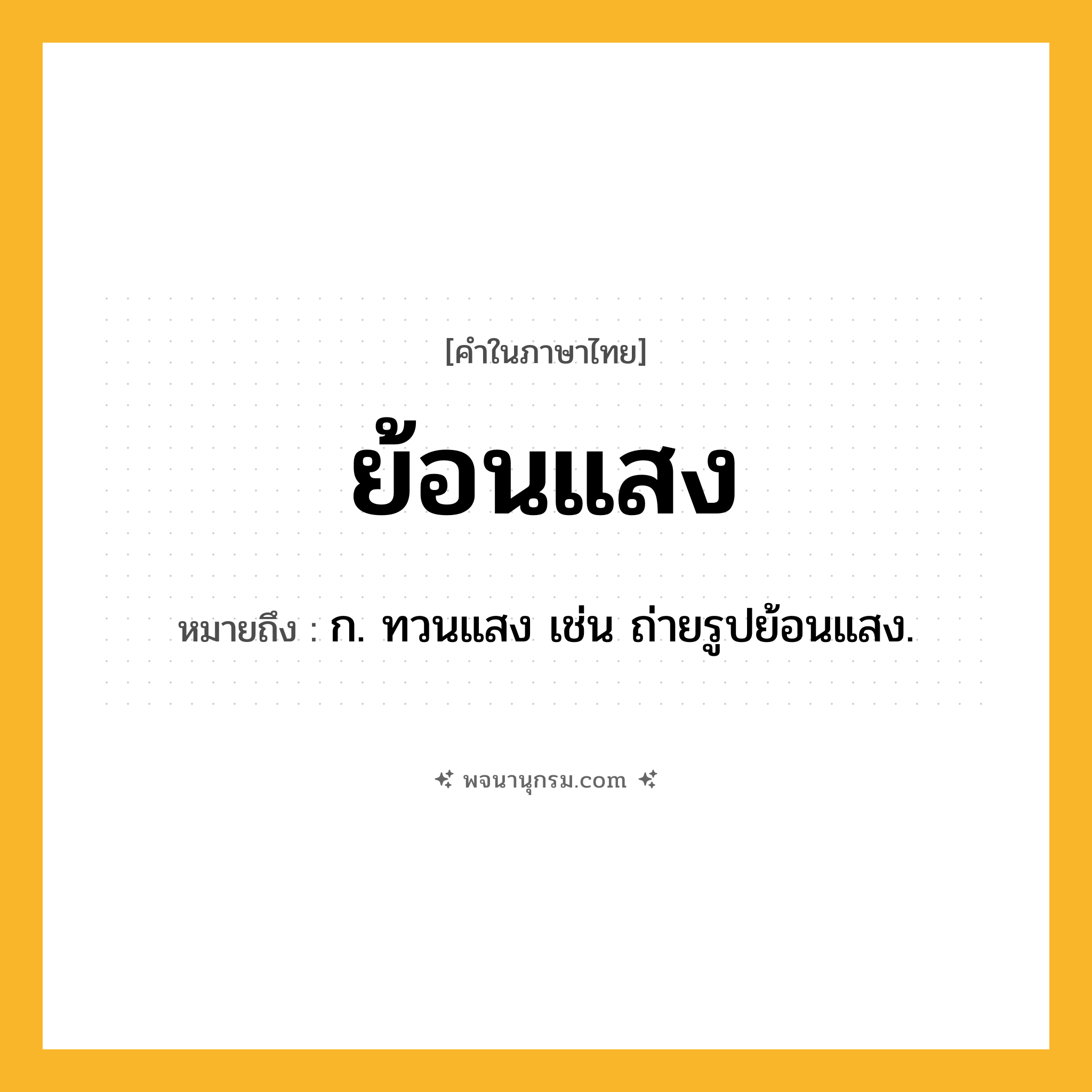 ย้อนแสง ความหมาย หมายถึงอะไร?, คำในภาษาไทย ย้อนแสง หมายถึง ก. ทวนแสง เช่น ถ่ายรูปย้อนแสง.