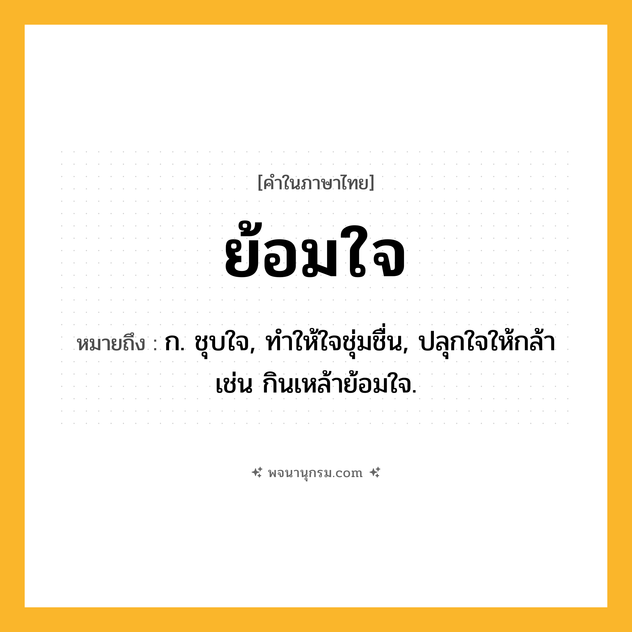ย้อมใจ ความหมาย หมายถึงอะไร?, คำในภาษาไทย ย้อมใจ หมายถึง ก. ชุบใจ, ทําให้ใจชุ่มชื่น, ปลุกใจให้กล้า เช่น กินเหล้าย้อมใจ.