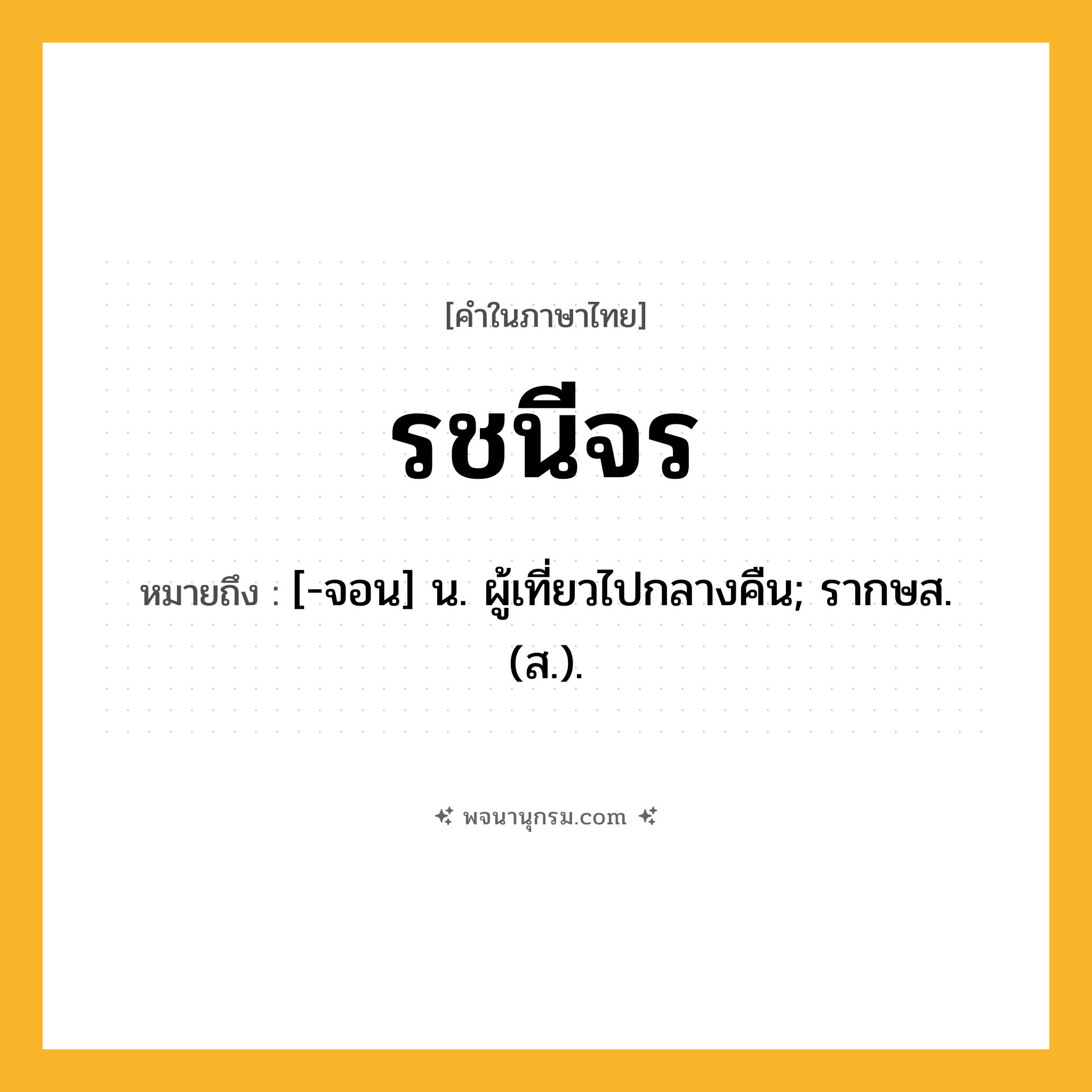รชนีจร ความหมาย หมายถึงอะไร?, คำในภาษาไทย รชนีจร หมายถึง [-จอน] น. ผู้เที่ยวไปกลางคืน; รากษส. (ส.).
