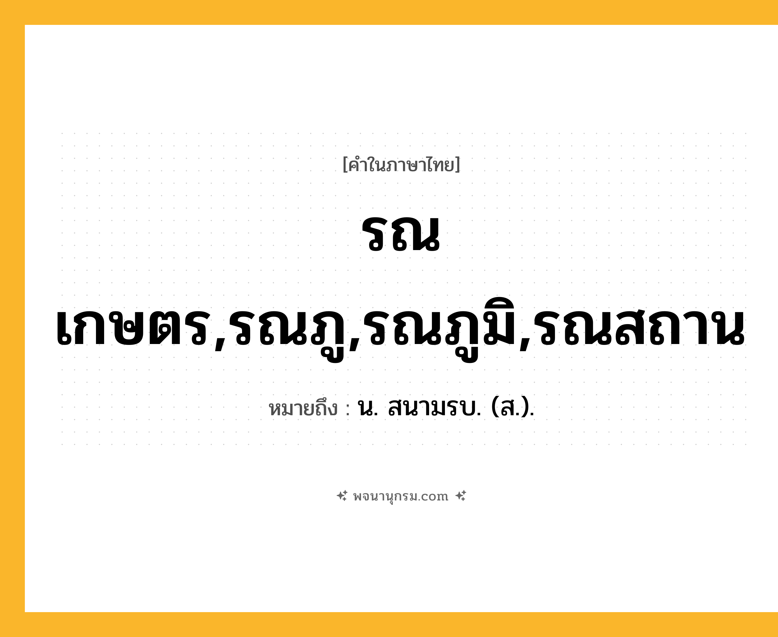 รณเกษตร,รณภู,รณภูมิ,รณสถาน ความหมาย หมายถึงอะไร?, คำในภาษาไทย รณเกษตร,รณภู,รณภูมิ,รณสถาน หมายถึง น. สนามรบ. (ส.).