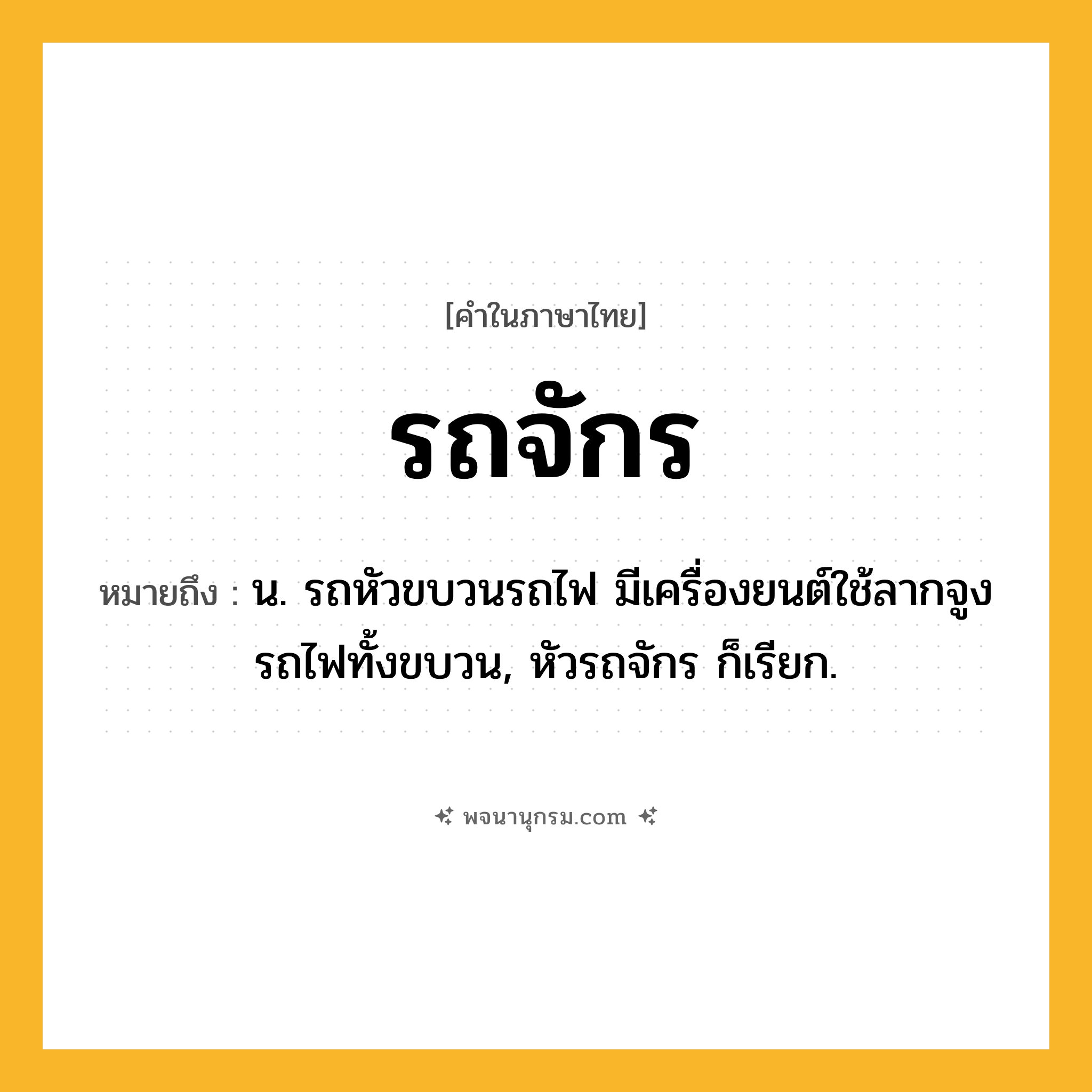 รถจักร ความหมาย หมายถึงอะไร?, คำในภาษาไทย รถจักร หมายถึง น. รถหัวขบวนรถไฟ มีเครื่องยนต์ใช้ลากจูงรถไฟทั้งขบวน, หัวรถจักร ก็เรียก.