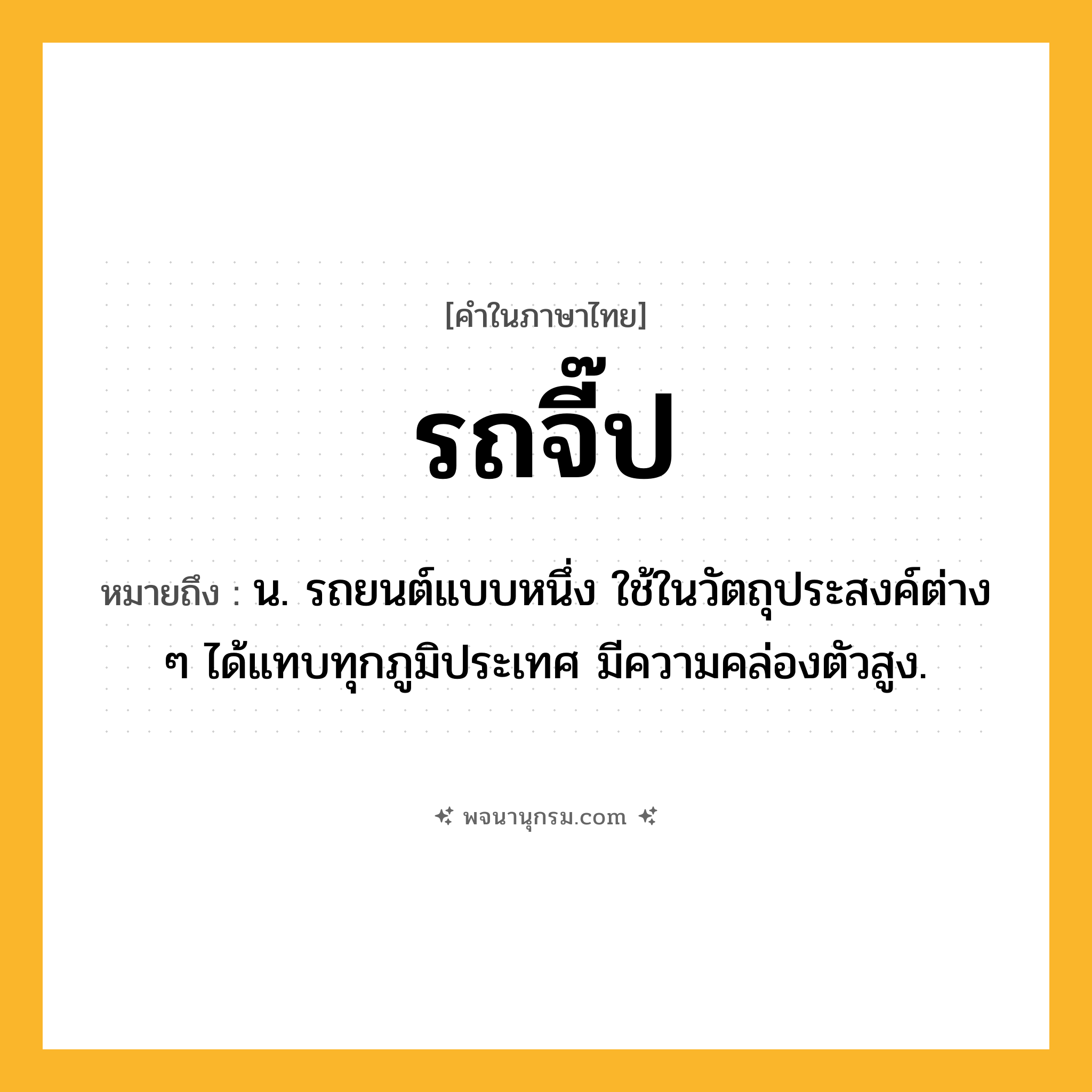 รถจี๊ป ความหมาย หมายถึงอะไร?, คำในภาษาไทย รถจี๊ป หมายถึง น. รถยนต์แบบหนึ่ง ใช้ในวัตถุประสงค์ต่าง ๆ ได้แทบทุกภูมิประเทศ มีความคล่องตัวสูง.