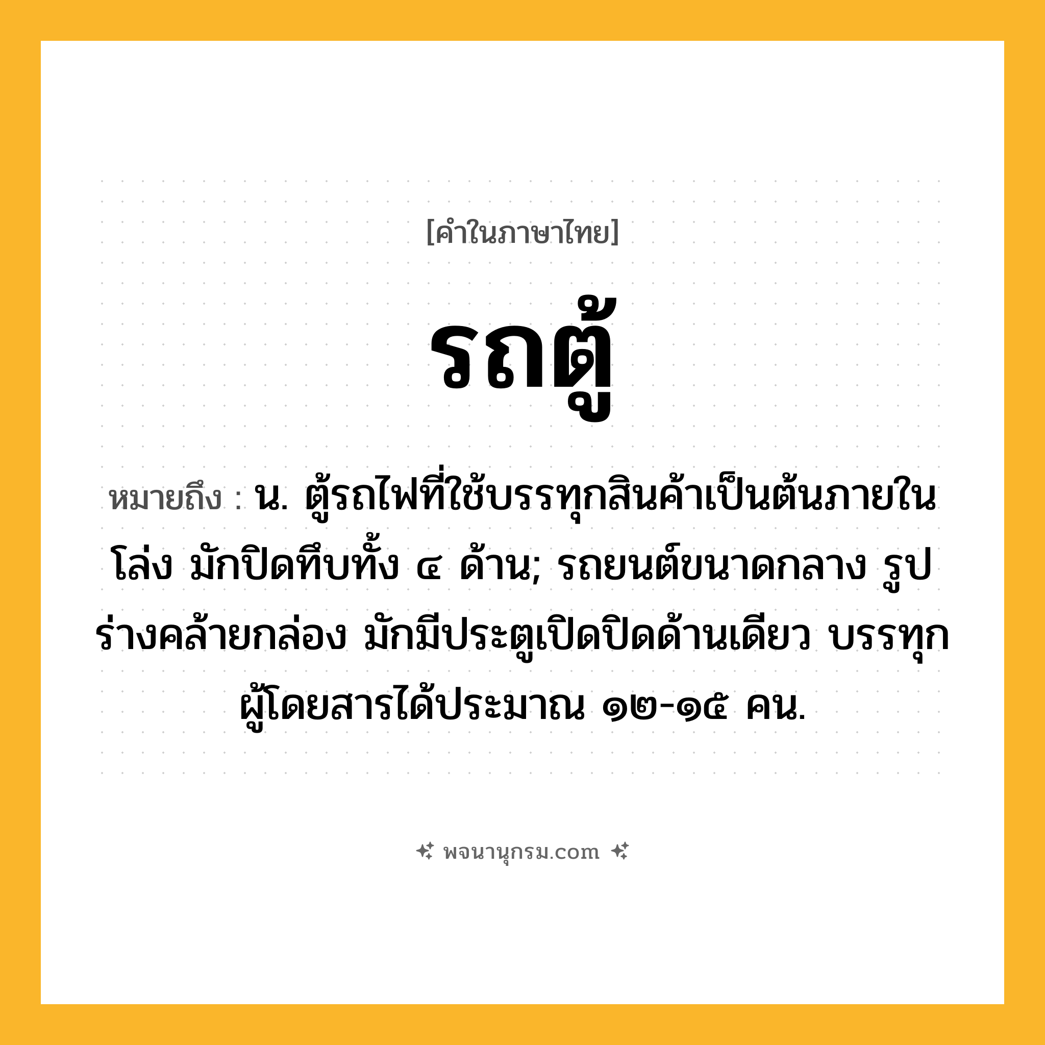 รถตู้ ความหมาย หมายถึงอะไร?, คำในภาษาไทย รถตู้ หมายถึง น. ตู้รถไฟที่ใช้บรรทุกสินค้าเป็นต้นภายในโล่ง มักปิดทึบทั้ง ๔ ด้าน; รถยนต์ขนาดกลาง รูปร่างคล้ายกล่อง มักมีประตูเปิดปิดด้านเดียว บรรทุกผู้โดยสารได้ประมาณ ๑๒-๑๕ คน.