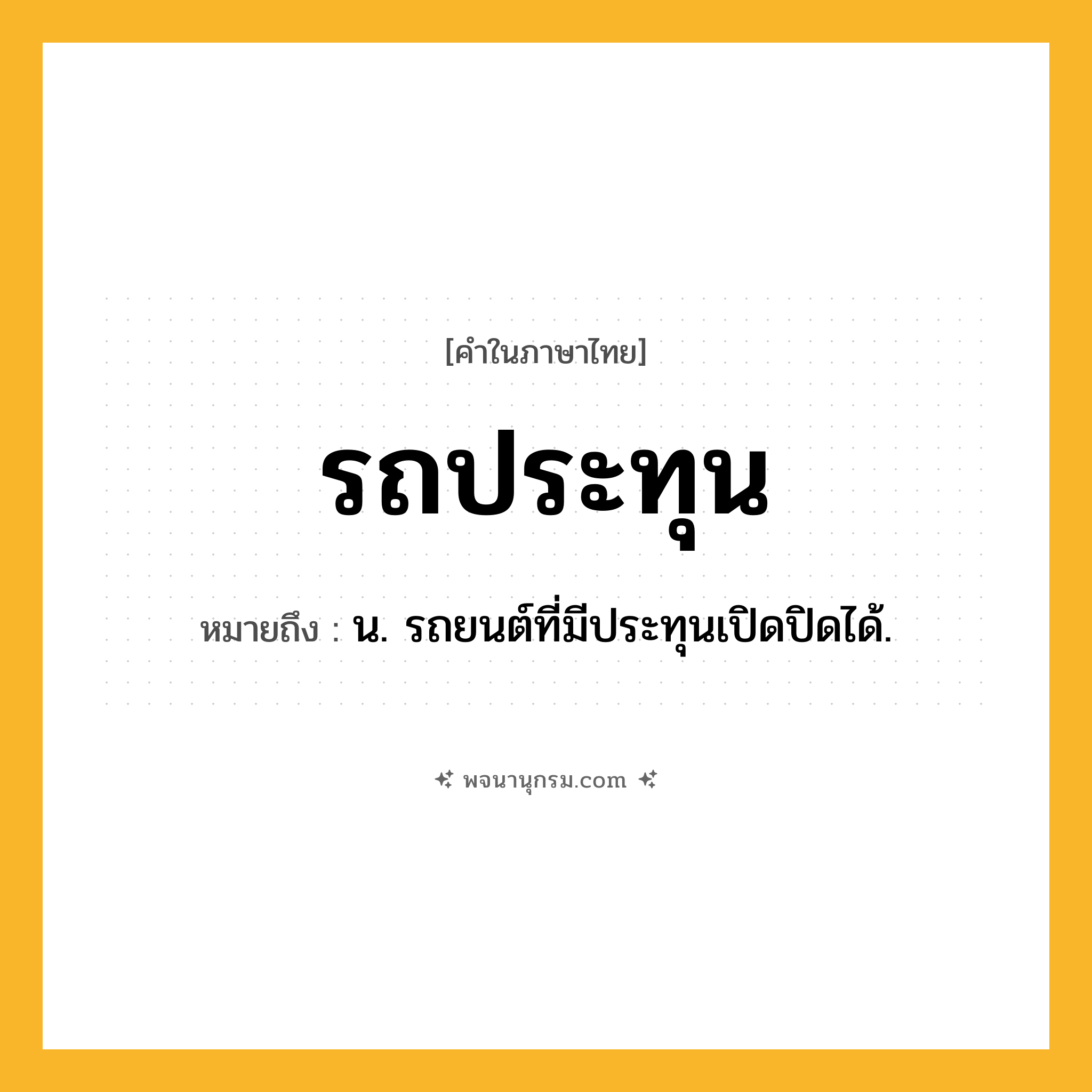 รถประทุน ความหมาย หมายถึงอะไร?, คำในภาษาไทย รถประทุน หมายถึง น. รถยนต์ที่มีประทุนเปิดปิดได้.