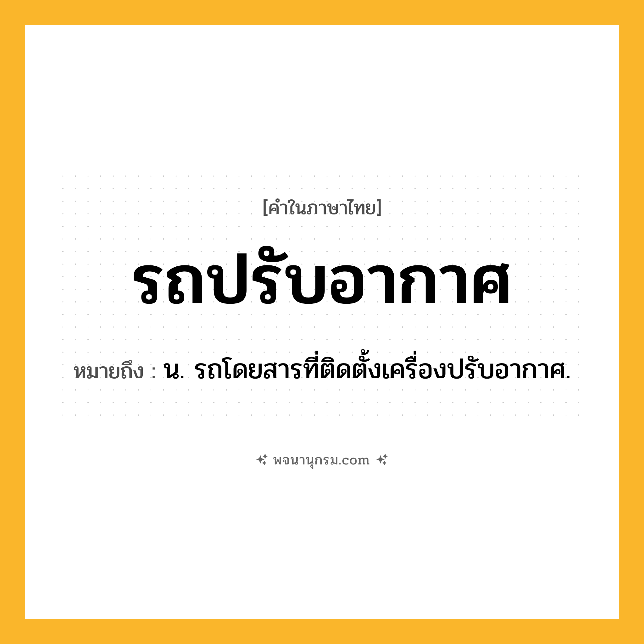 รถปรับอากาศ ความหมาย หมายถึงอะไร?, คำในภาษาไทย รถปรับอากาศ หมายถึง น. รถโดยสารที่ติดตั้งเครื่องปรับอากาศ.