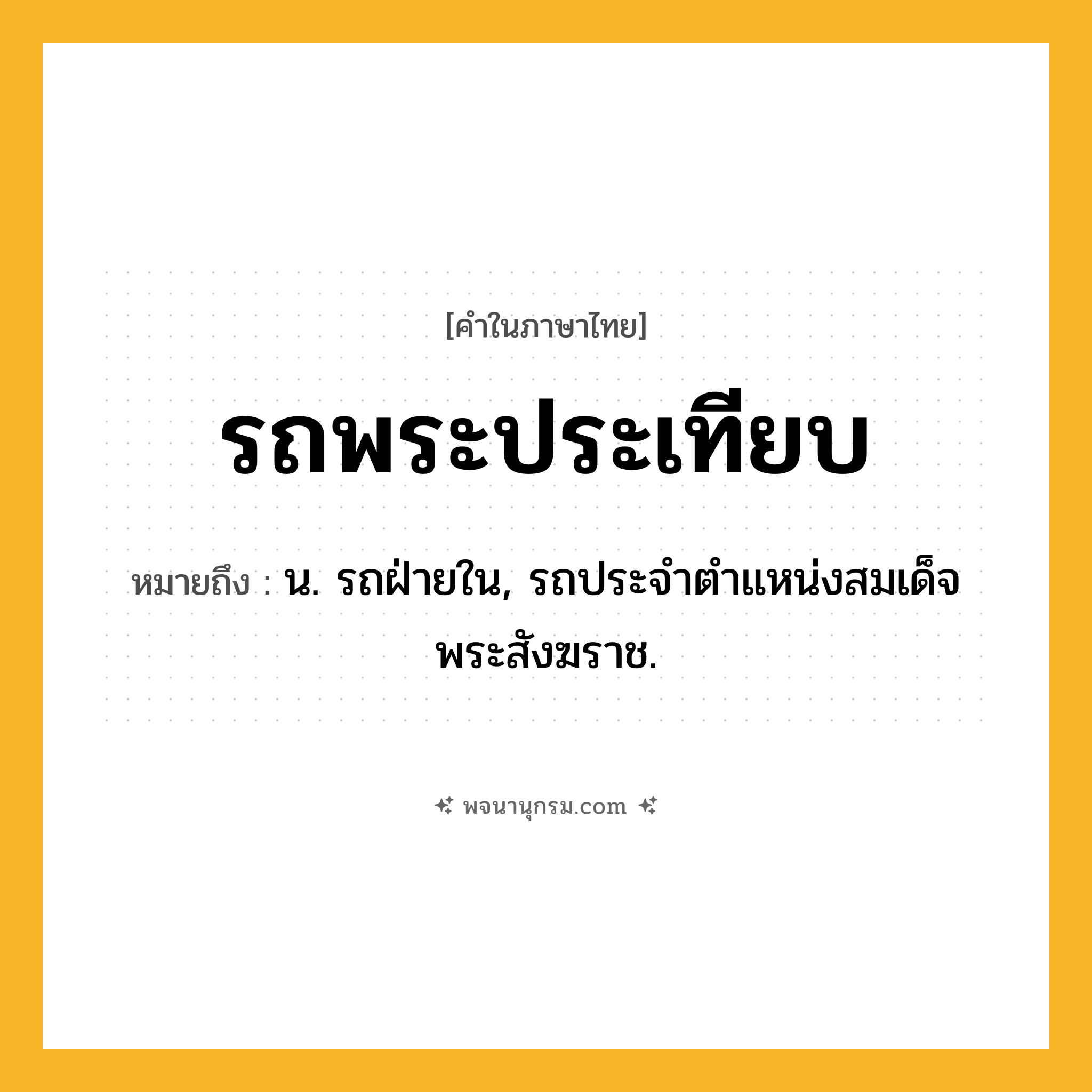 รถพระประเทียบ ความหมาย หมายถึงอะไร?, คำในภาษาไทย รถพระประเทียบ หมายถึง น. รถฝ่ายใน, รถประจำตำแหน่งสมเด็จพระสังฆราช.