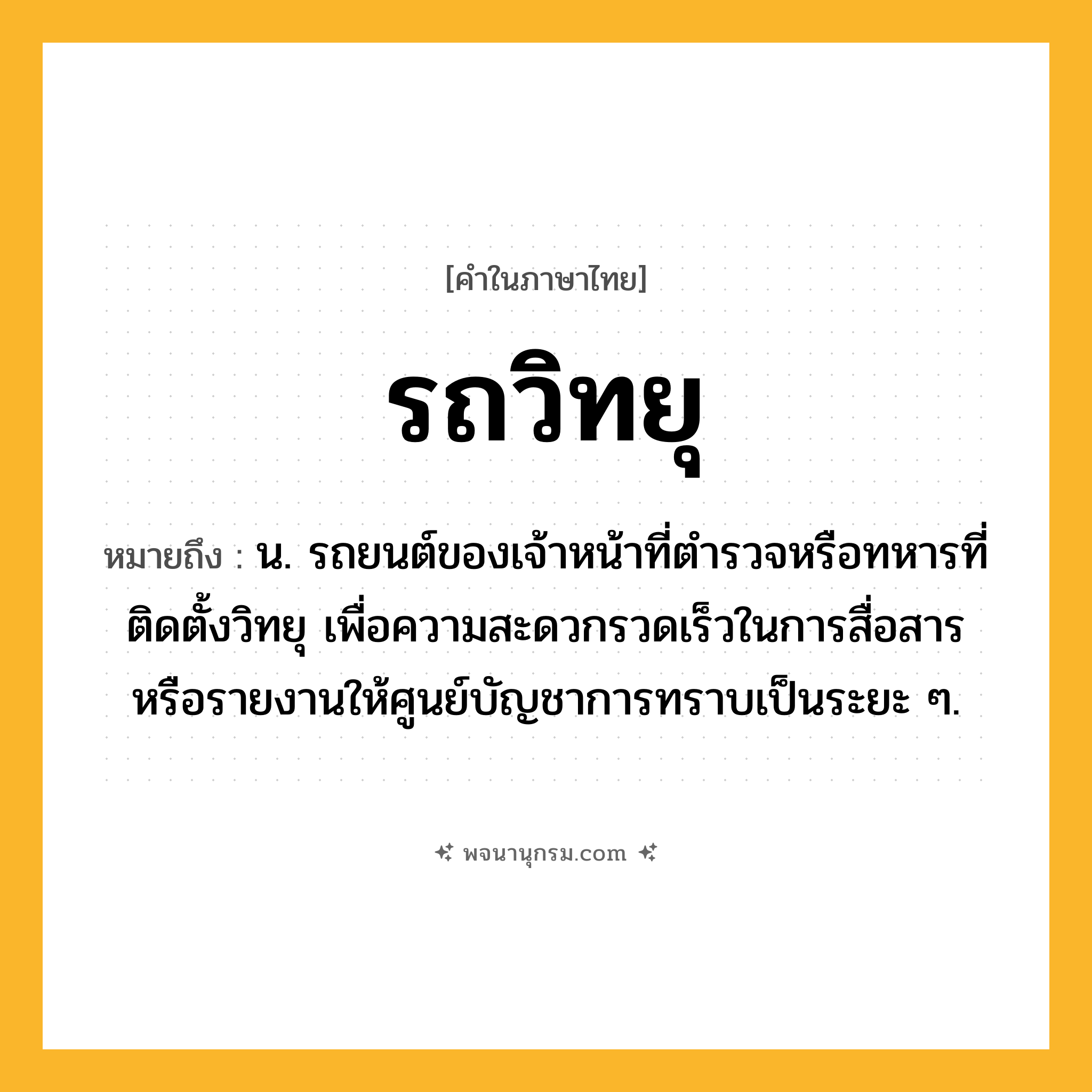 รถวิทยุ ความหมาย หมายถึงอะไร?, คำในภาษาไทย รถวิทยุ หมายถึง น. รถยนต์ของเจ้าหน้าที่ตำรวจหรือทหารที่ติดตั้งวิทยุ เพื่อความสะดวกรวดเร็วในการสื่อสารหรือรายงานให้ศูนย์บัญชาการทราบเป็นระยะ ๆ.
