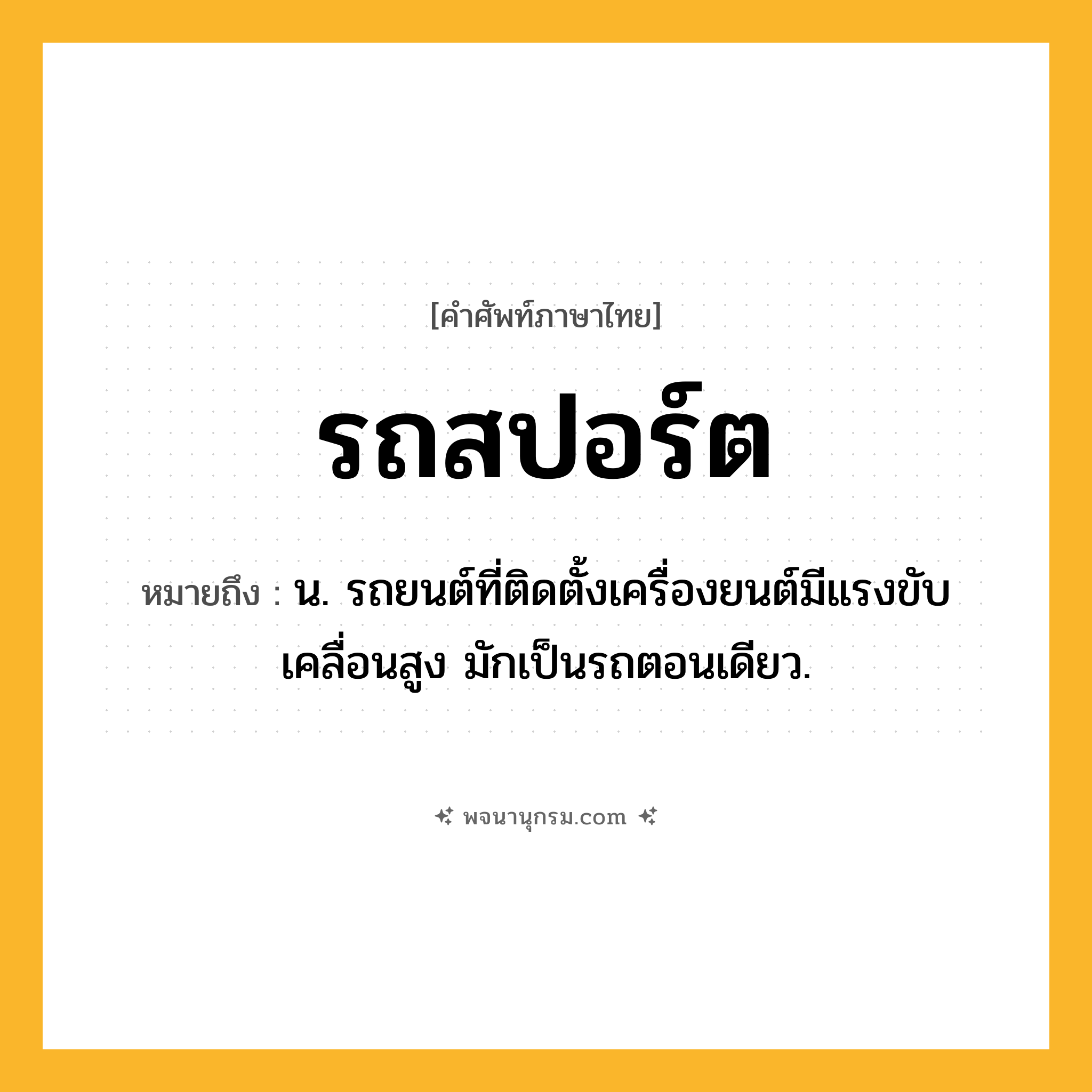 รถสปอร์ต ความหมาย หมายถึงอะไร?, คำในภาษาไทย รถสปอร์ต หมายถึง น. รถยนต์ที่ติดตั้งเครื่องยนต์มีแรงขับเคลื่อนสูง มักเป็นรถตอนเดียว.