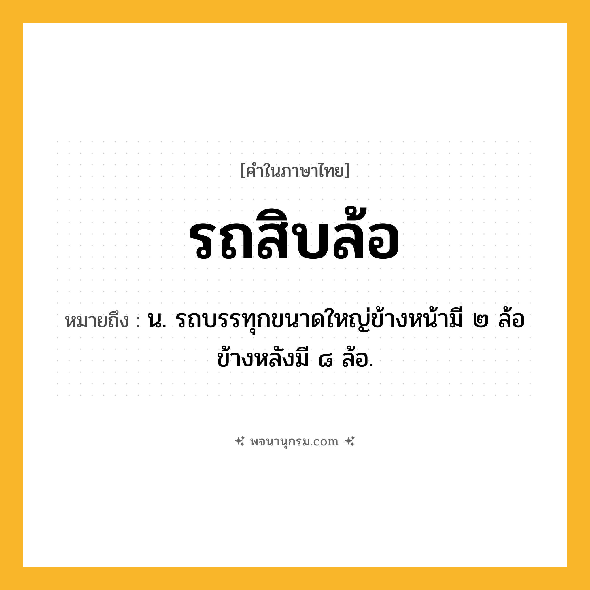 รถสิบล้อ ความหมาย หมายถึงอะไร?, คำในภาษาไทย รถสิบล้อ หมายถึง น. รถบรรทุกขนาดใหญ่ข้างหน้ามี ๒ ล้อ ข้างหลังมี ๘ ล้อ.