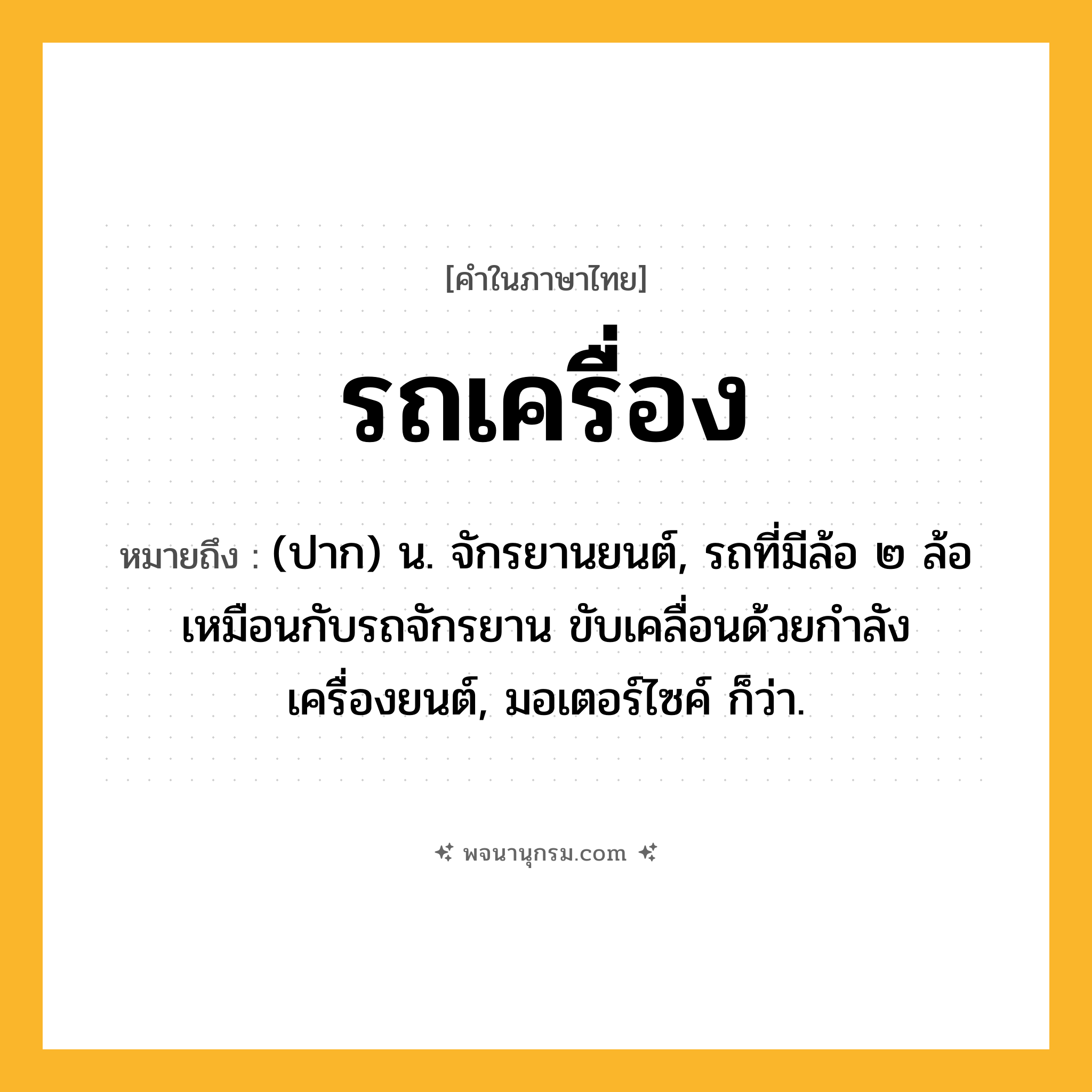รถเครื่อง ความหมาย หมายถึงอะไร?, คำในภาษาไทย รถเครื่อง หมายถึง (ปาก) น. จักรยานยนต์, รถที่มีล้อ ๒ ล้อเหมือนกับรถจักรยาน ขับเคลื่อนด้วยกำลังเครื่องยนต์, มอเตอร์ไซค์ ก็ว่า.